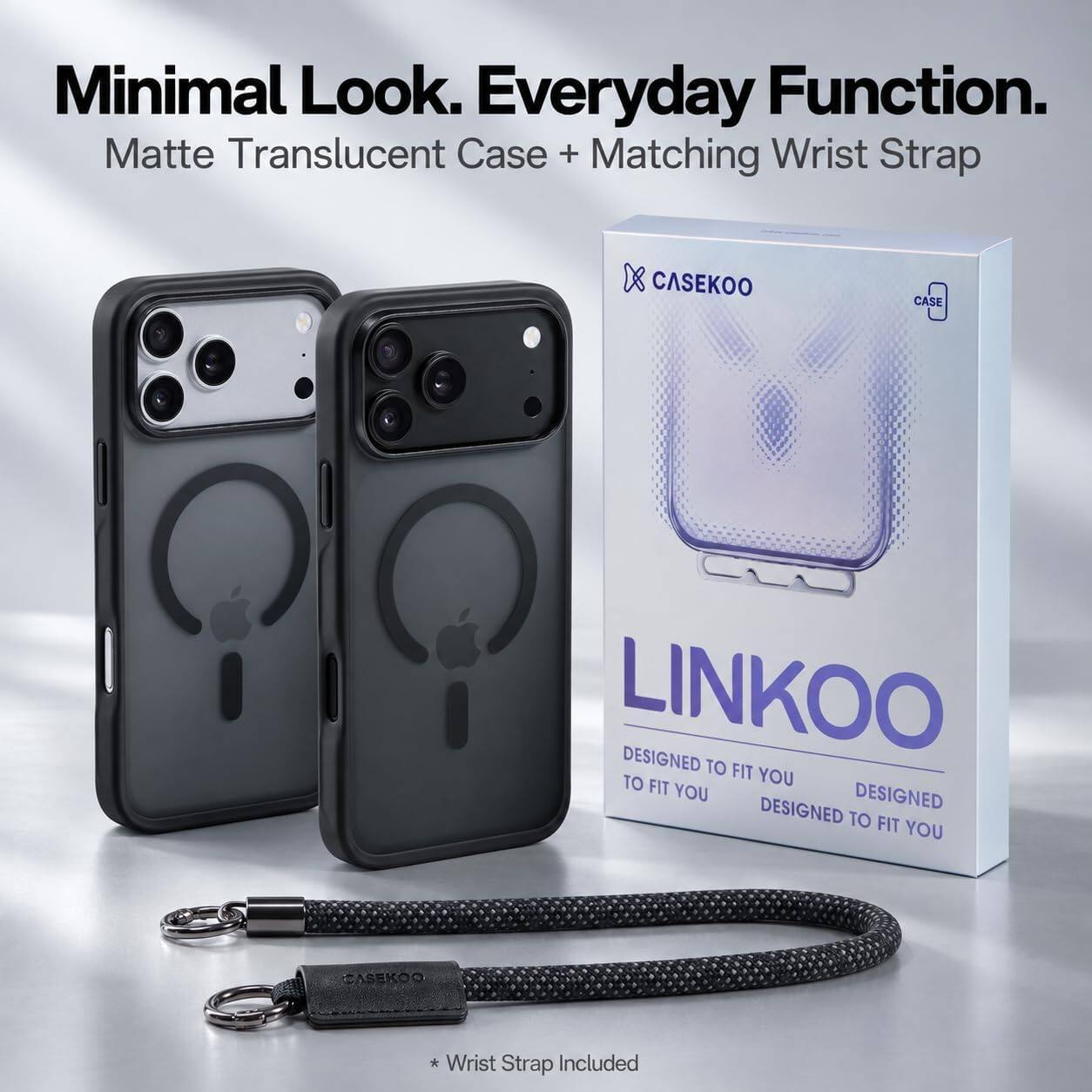 Minimal Look. Everyday Function.  
Matte Translucent Case + Matching Wrist Strap  

CASEKOO  
CASE  
LINKOO  
DESIGNED TO FIT YOU  
DESIGNED TO FIT YOU  
DESIGNED TO FIT YOU  

*Wrist Strap Included