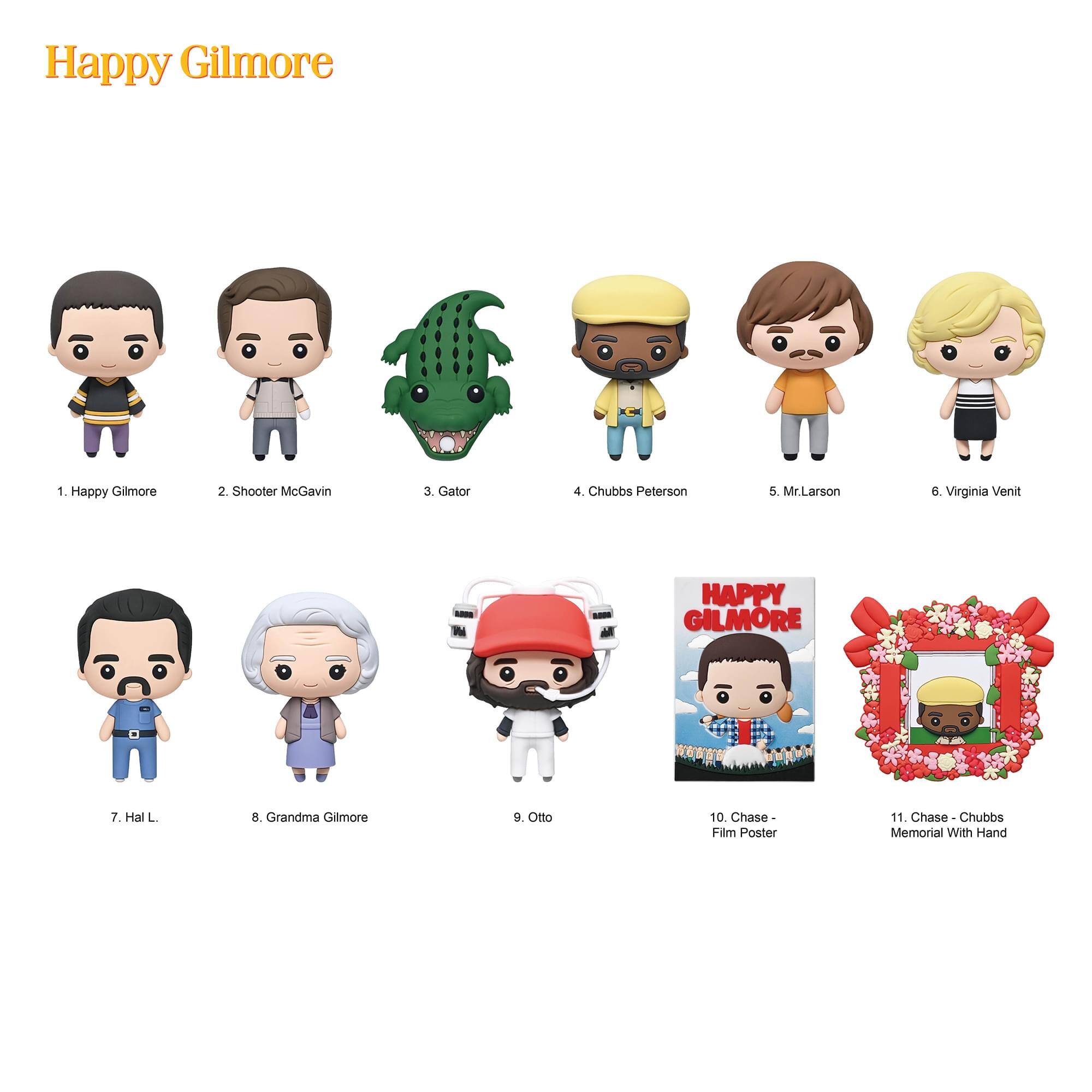 Happy Gilmore
1. Happy Gilmore
2. Shooter McGavin
3. Gator
4. Chubbs Peterson
5. Mr. Larson
6. Virginia Venit
7. Hal L.
8. Grandma Gilmore
9. Otto
10. Chase - Film Poster
11. Chase - Chubbs Memorial With Hand