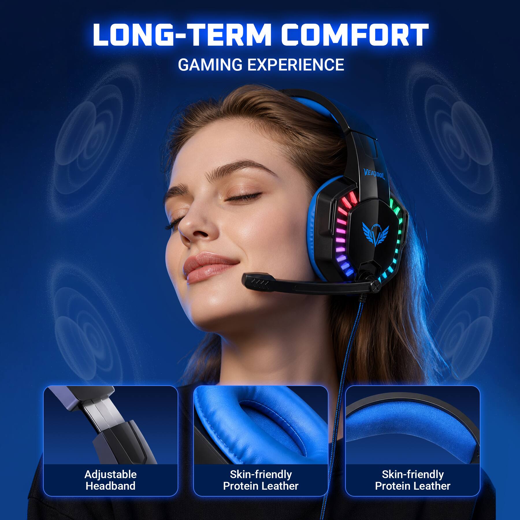 LONG-TERM COMFORT GAMING EXPERIENCE

VEATOOL

Adjustable Headband

Skin-friendly Protein Leather