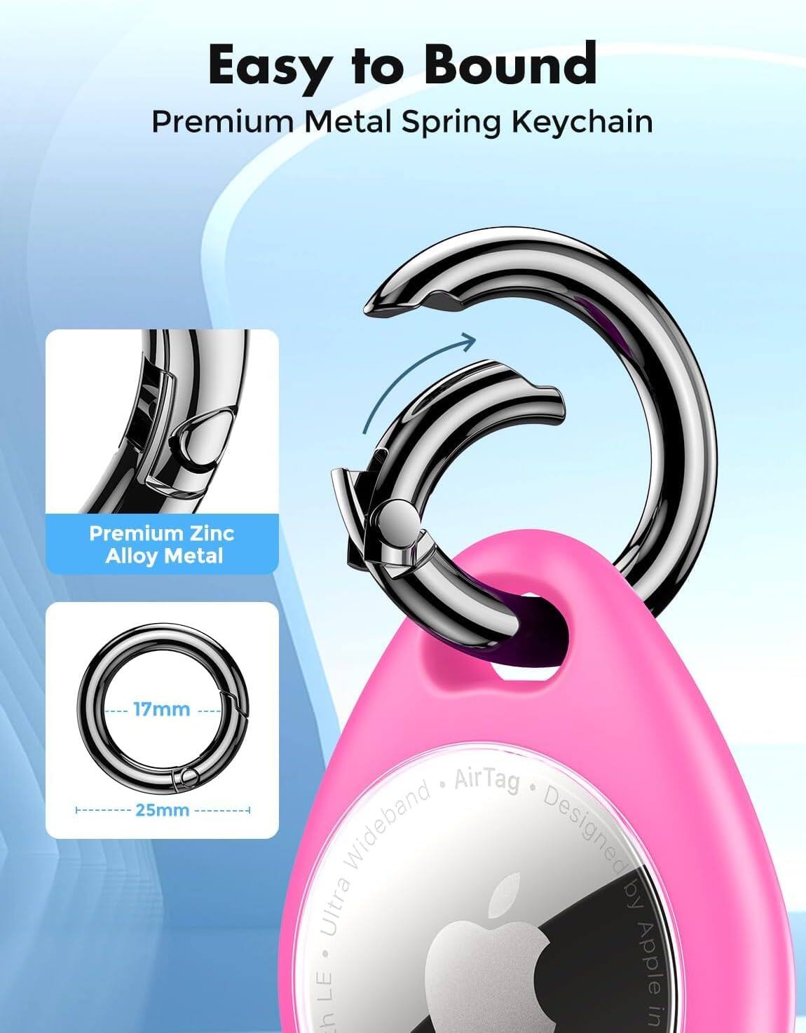 Easy to Bound Premium Metal Spring Keychain

Premium Zinc Alloy Metal

17mm 25mm

AirTag Wideband Designed by Ultra LE Apple