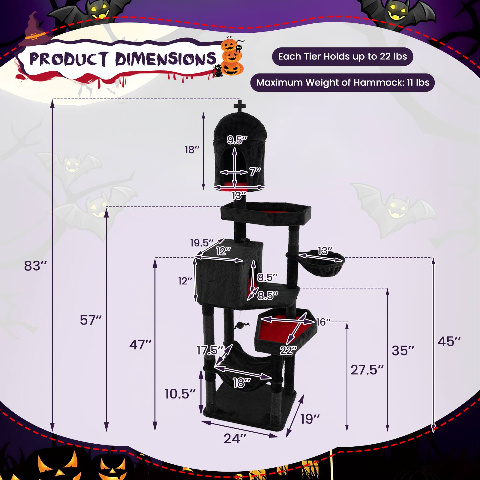 PRODUCT DIMENSIONS

Each Tier Holds up to 22 lbs  
Maximum Weight of Hammock: 11 lbs

- 83" (height)
- 57" (height)
- 47" (height)
- 10.5" (depth)
- 24" (width)
- 19" (width)
- 18" (width)
- 9.5" (width)
- 7" (width)
- 13" (width)
- 19.5" (width)
- 12" (width)
- 12" (width)
- 8.5" (width)
- 8.5" (width)
- 13" (width)
- 17.5" (width)
- 16" (width)
- 22" (width)
- 35" (width)
- 27.5" (width)
- 45" (width)