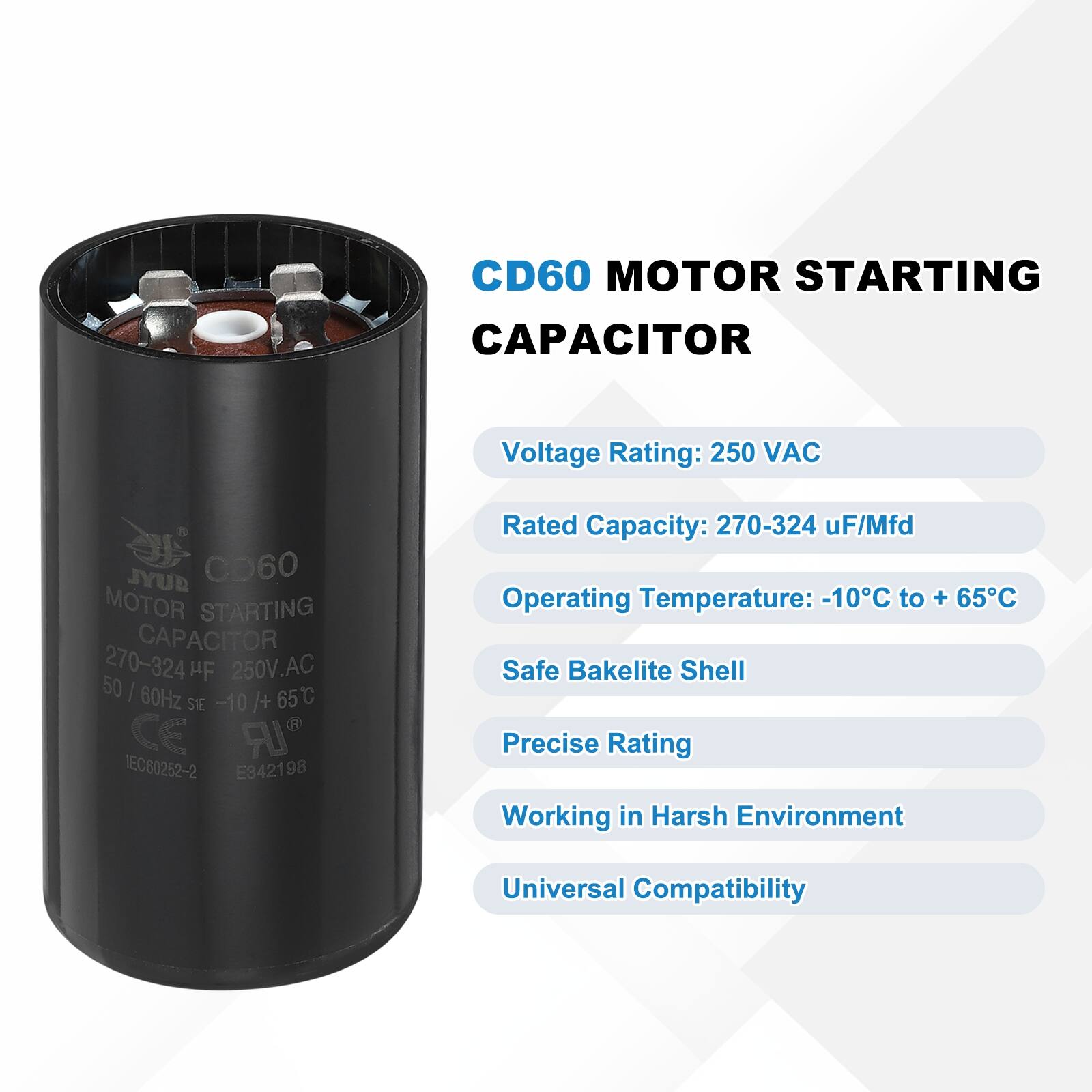 CD60 MOTOR STARTING CAPACITOR  
Voltage Rating: 250 VAC  
Rated Capacity: 270-324 uF/Mfd  
Operating Temperature: -10°C to +65°C  
Safe Bakelite Shell  
Precise Rating  
Working in Harsh Environment  
Universal Compatibility  

JYUB CD60 MOTOR STARTING CAPACITOR 270-324 HF 250V.AC  
50 / 60Hz  
-10 / +65°C  
CE IR IEC80252-2 E342198
