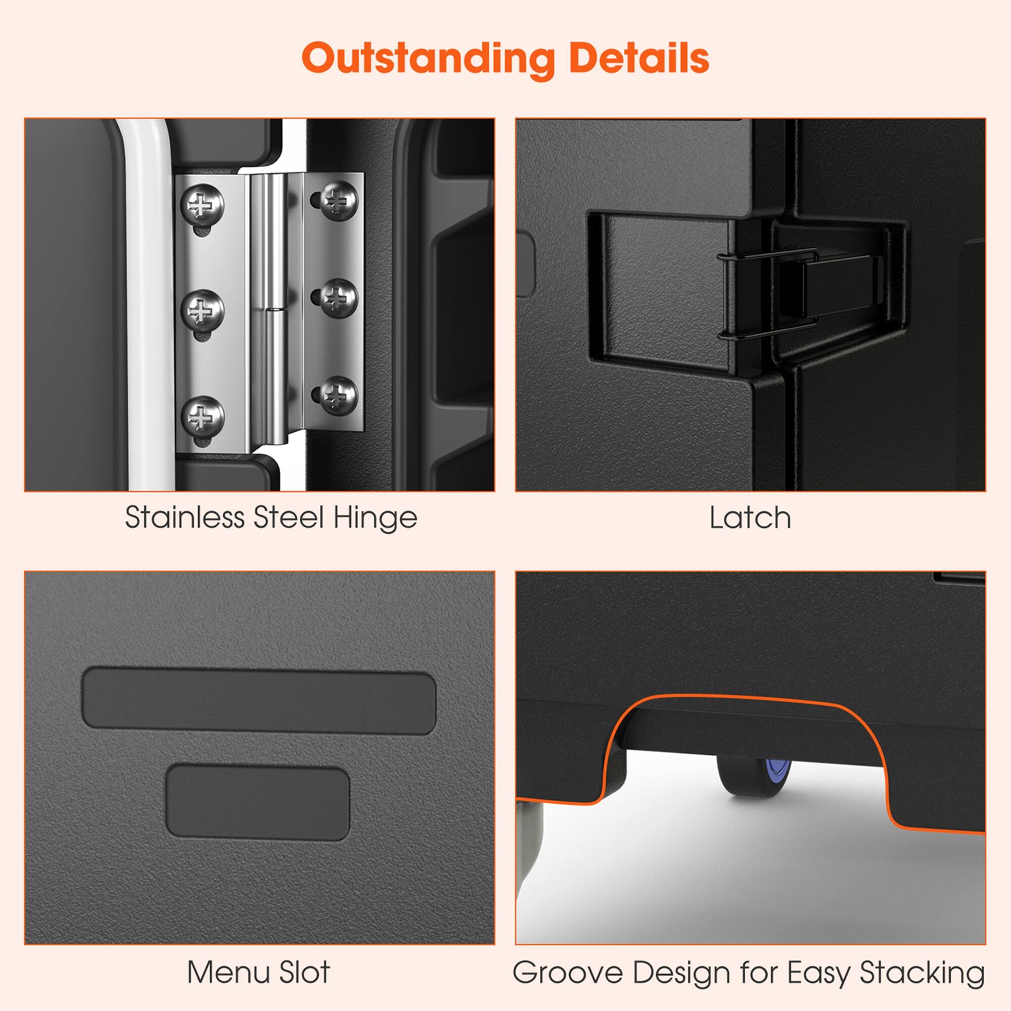 Outstanding Details

- Stainless Steel Hinge
- Latch
- Menu Slot
- Groove Design for Easy Stacking