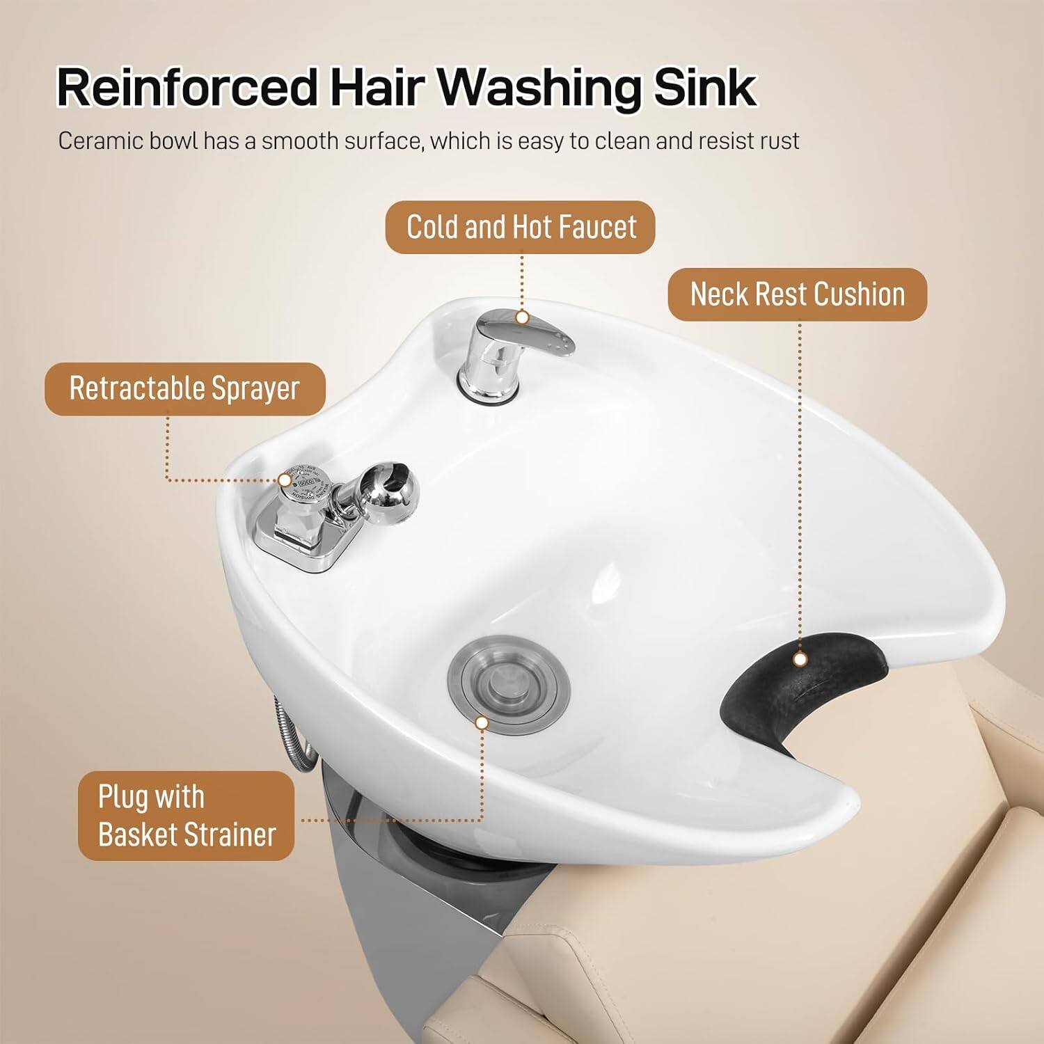 Reinforced Hair Washing Sink  
Ceramic bowl has a smooth surface, which is easy to clean and resist rust  

- Cold and Hot Faucet  
- Retractable Sprayer  
- Neck Rest Cushion  
- Plug with Basket Strainer