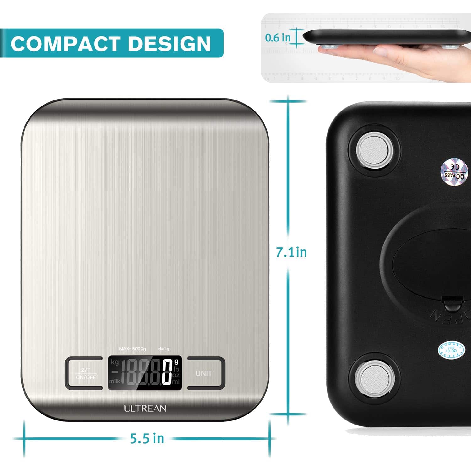 COMPACT DESIGN
0.6 in
7.1 in
5.5 in
MAX: 5000g
1888.0 g
UNIT
ULTREAN
3D QCPASS
ON/OFF
Z/T
d=1g
milk
ml
kg
g