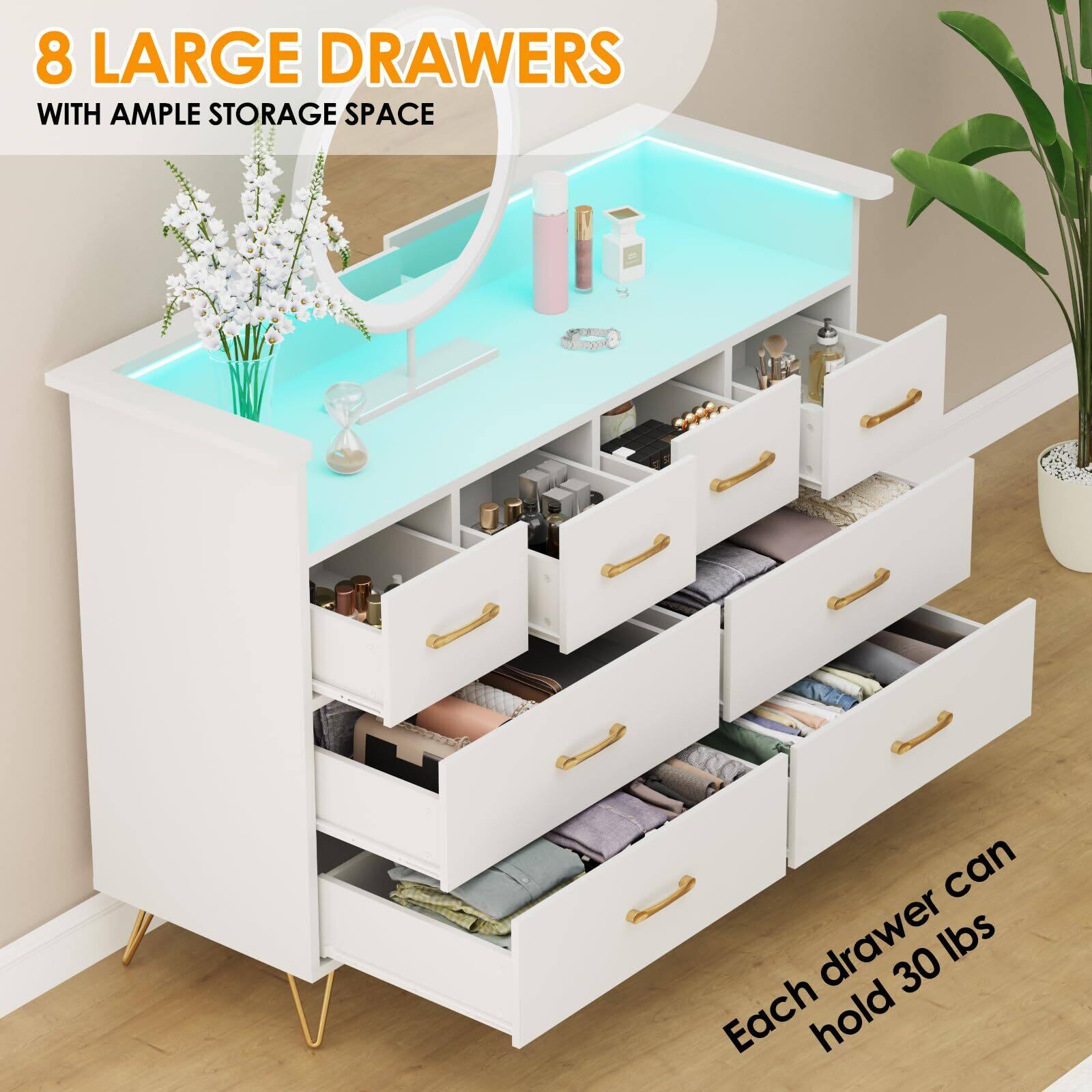 8 LARGE DRAWERS  
WITH AMPLE STORAGE SPACE  

Each drawer can hold 30 lbs