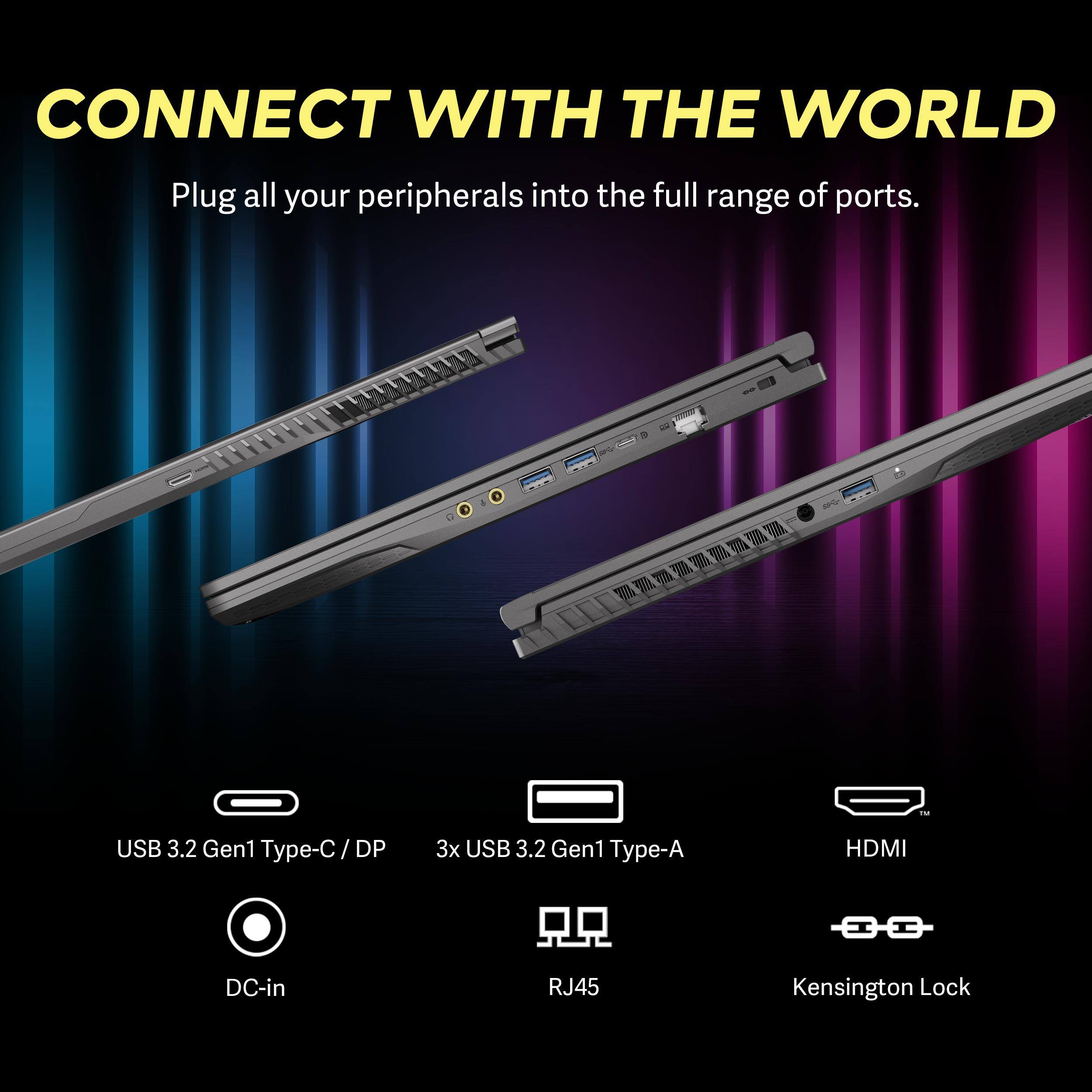 CONNECT WITH THE WORLD  
Plug all your peripherals into the full range of ports.  
USB 3.2 Gen1 Type-C / DP  
3x USB 3.2 Gen1 Type-A  
HDMI  
DC-in  
RJ45  
Kensington Lock