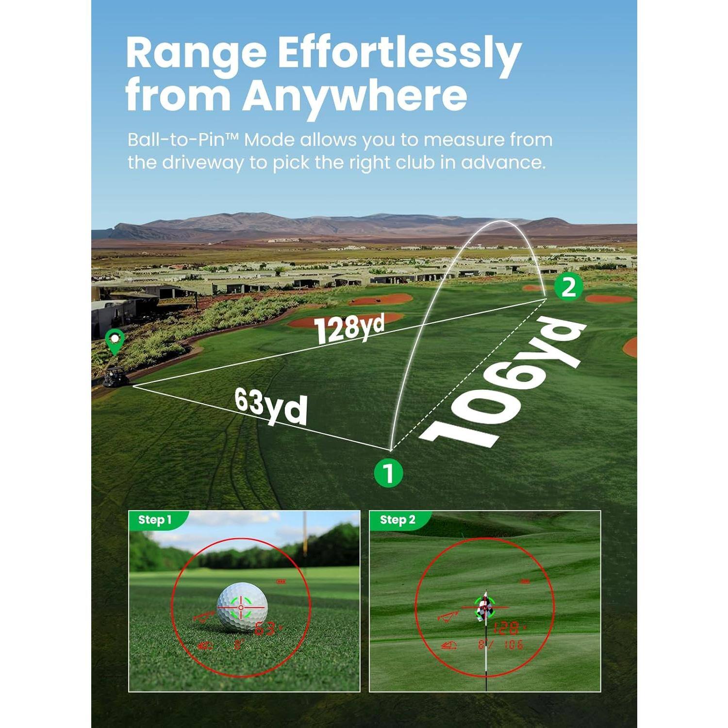 Range Effortlessly from Anywhere  
Ball-to-Pin™ Mode allows you to measure from the driveway to pick the right club in advance.  

128yd  
63yd  
106yd  

Step 1  
Step 2