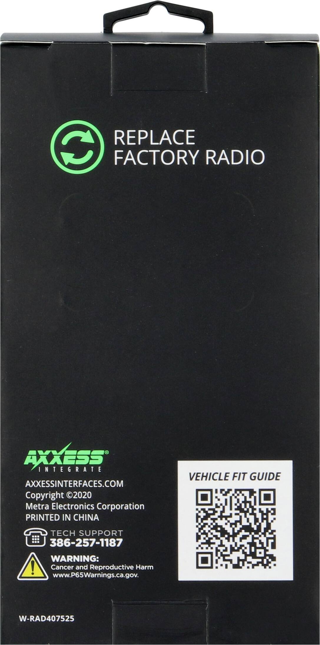 REPLACE FACTORY RADIO

AXXESS INTEGRATE  
AXXESSINTERFACES.COM  
Copyright 2020 Metra Electronics Corporation  
PRINTED IN CHINA  

VEHICLE FIT GUIDE  

TECH SUPPORT  
386-257-1187  

WARNING:  
Cancer and Reproductive Harm  
www.P65Warnings.ca.gov  

W-RAD407525