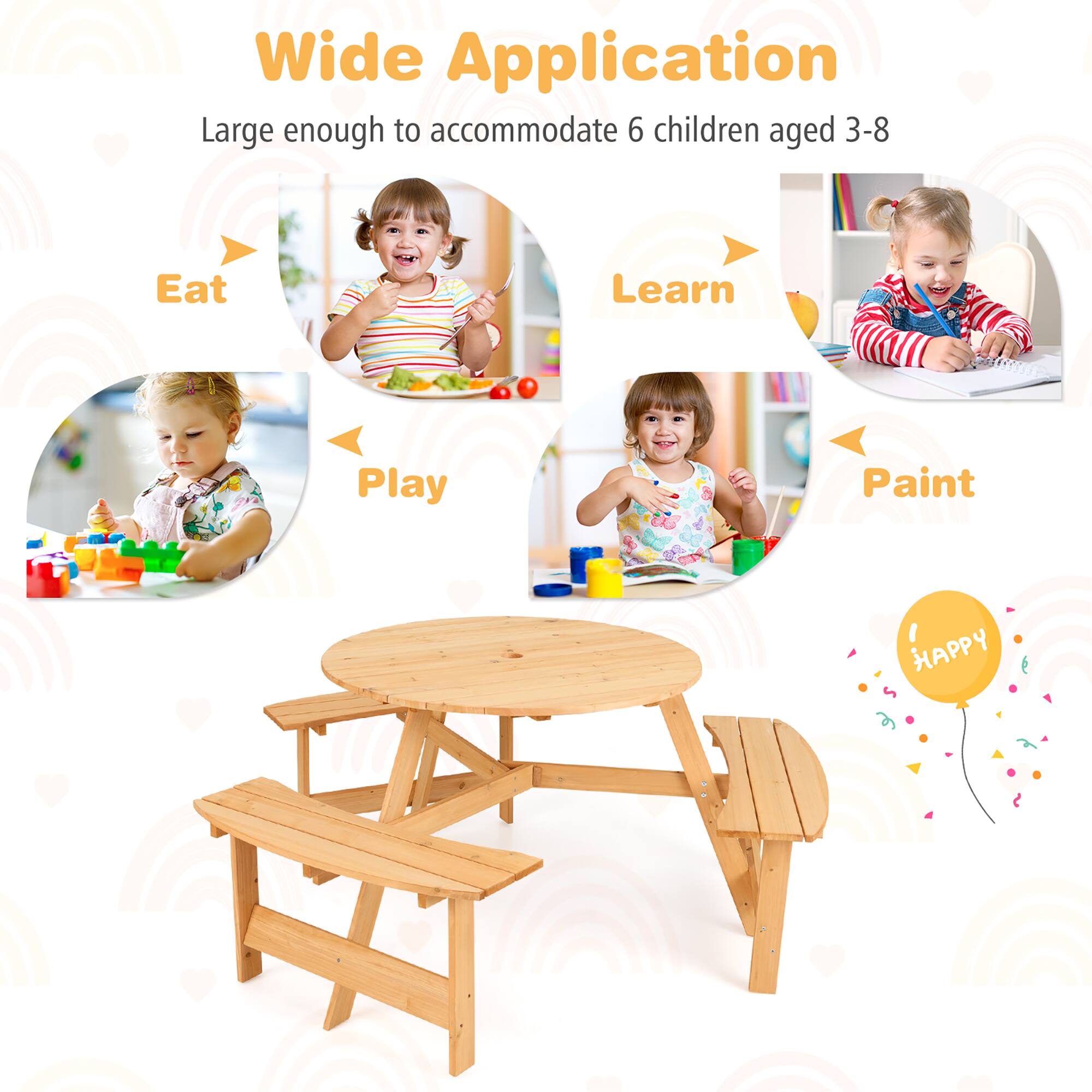 Wide Application  
Large enough to accommodate 6 children aged 3-8  

Eat  
Learn  
Play  
Paint  

I HAPPY