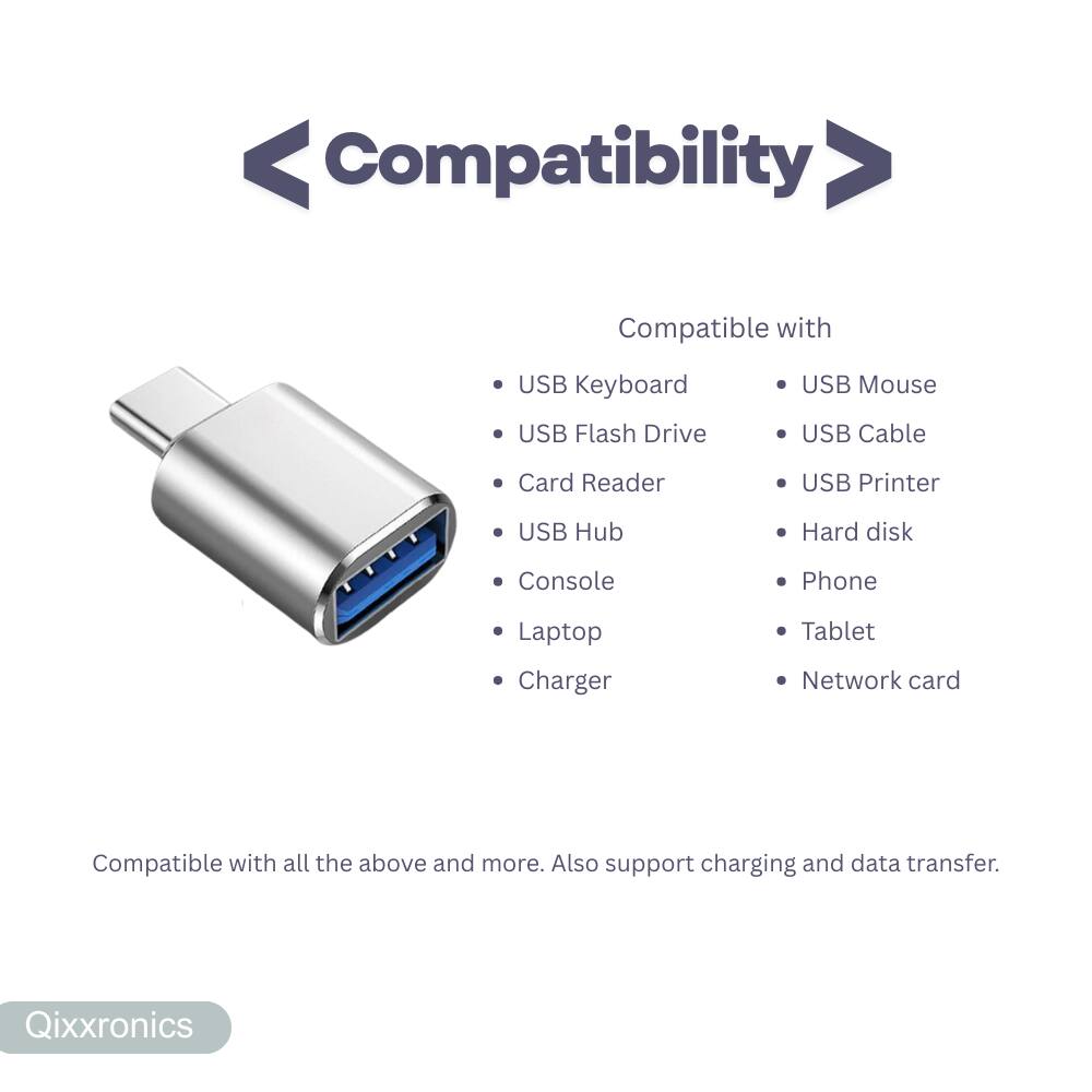Compatibility  
Compatible with  
- USB Keyboard  
- USB Mouse  
- USB Flash Drive  
- USB Cable  
- Card Reader  
- USB Printer  
- USB Hub  
- Hard disk  
- Console  
- Laptop  
- Charger  
- Phone  
- Tablet  
- Network card  

Compatible with all the above and more. Also support charging and data transfer.  

Qixxronics