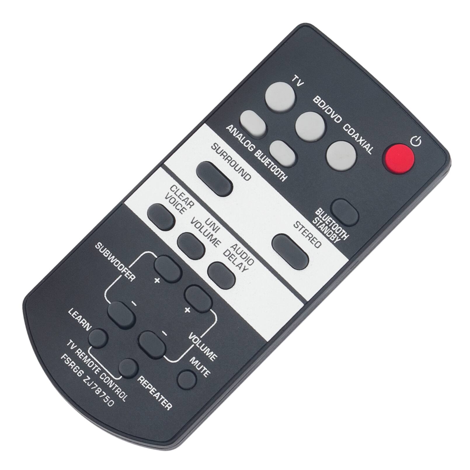 TV  
BD/DVD COAXIAL  
ANALOG BLUETOOTH  
SURROUND  
CLEAR VOICE  
UNI VOLUME  
AUDIO DELAY  
SUBWOOFER  
LEARN  
TV REMOTE CONTROL  
FSR66 ZJ78750  
REPEATER  

BLUETOOTH  
STEREO  
STANDBY  
POWER