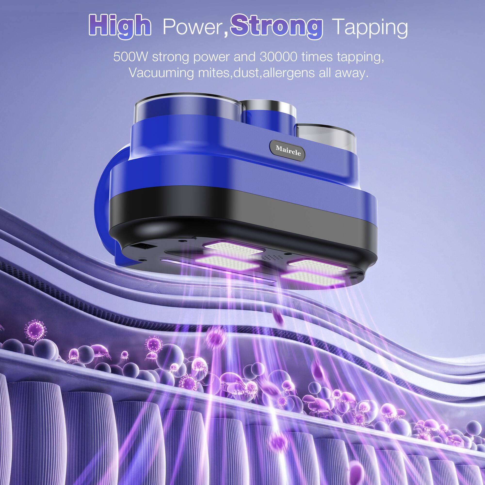 High Power, Strong Tapping

500W strong power and 30000 times tapping, Vacuuming mites, dust, allergens all away.

Mairele