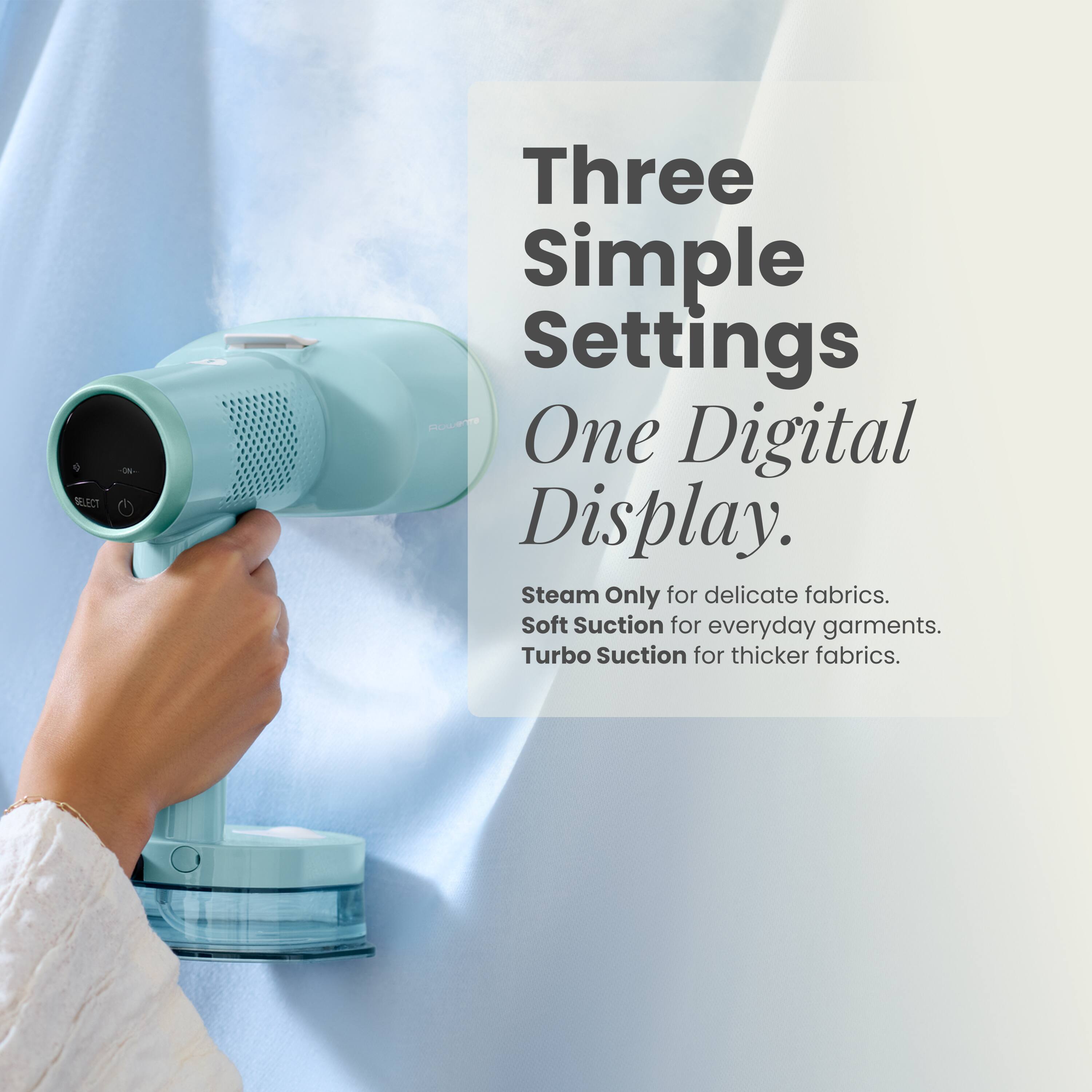 Three Simple Settings  
One Digital Display.  
Steam Only for delicate fabrics.  
Soft Suction for everyday garments.  
Turbo Suction for thicker fabrics.
