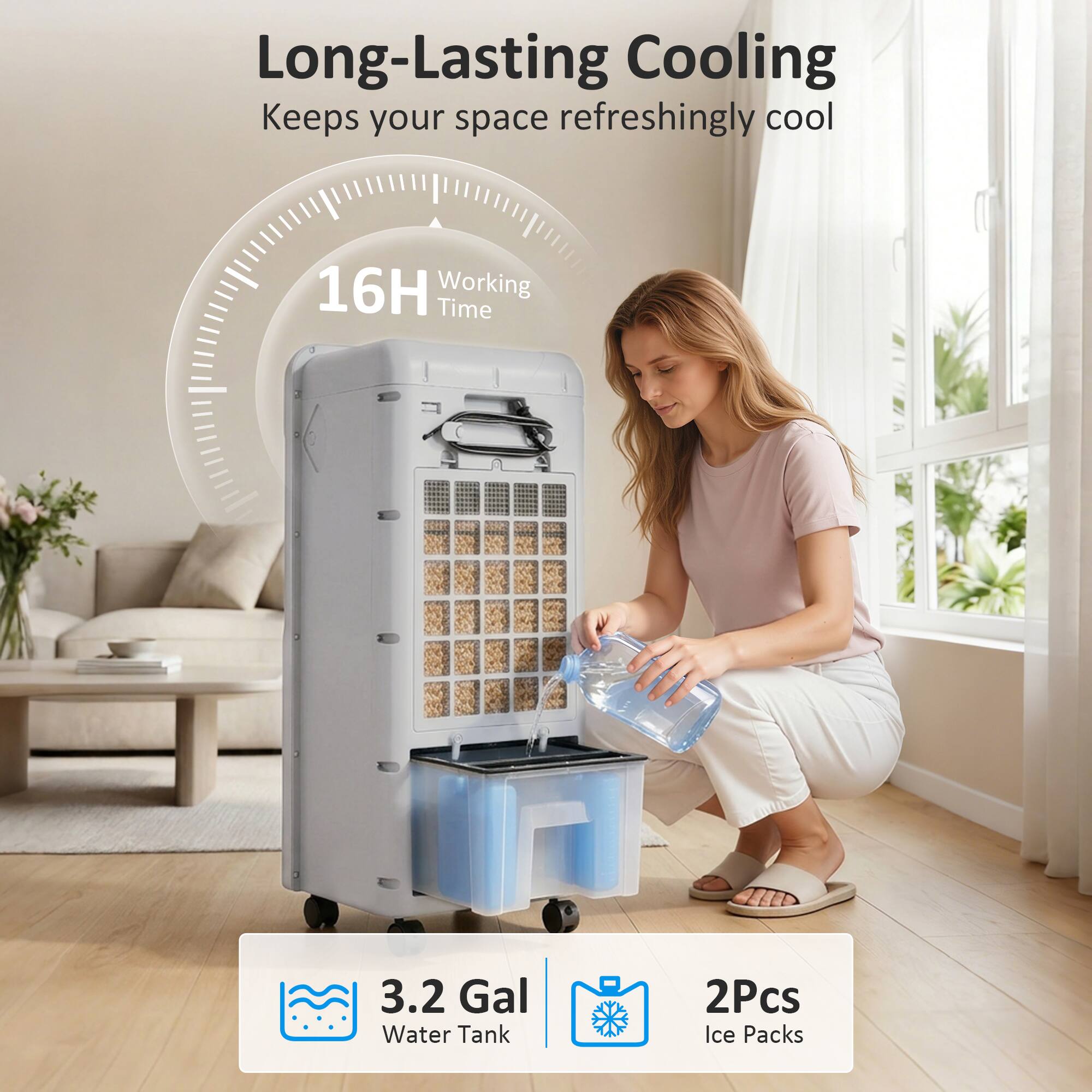 Long-Lasting Cooling  
Keeps your space refreshingly cool  

16H Working Time  

3.2 Gal Water Tank  

2Pcs Ice Packs