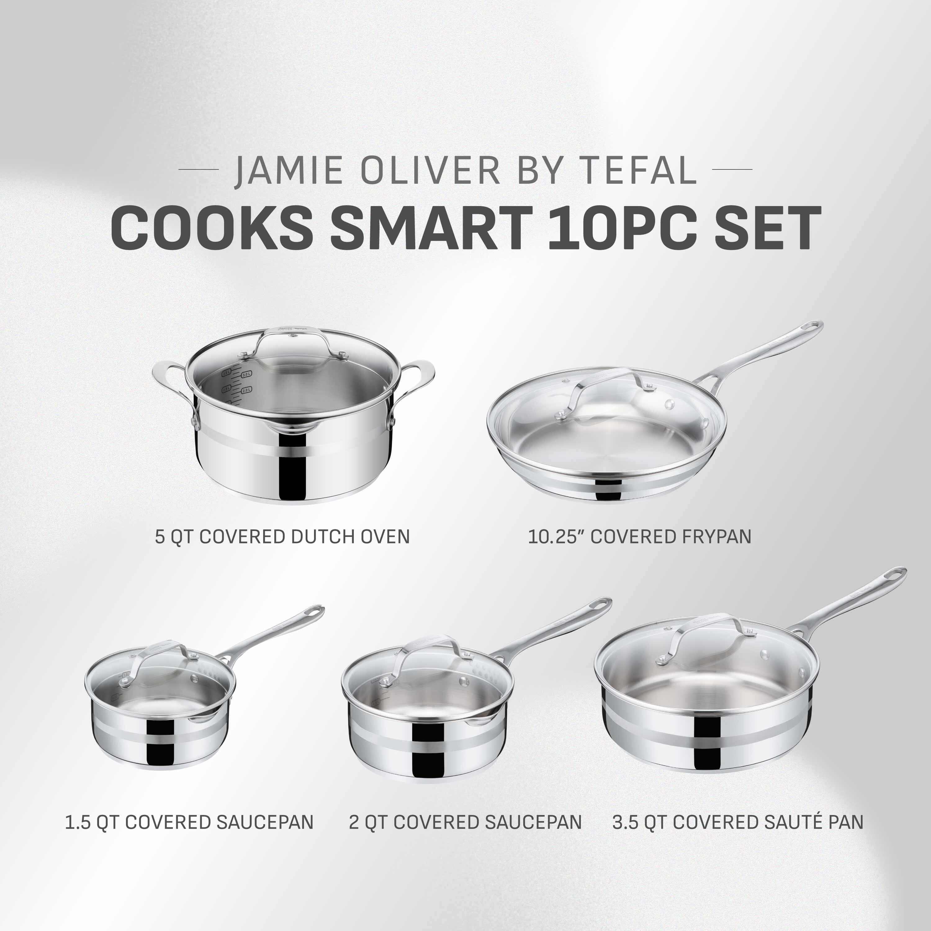 JAMIE OLIVER BY TEFAL COOKS SMART 10PC SET

- 5 QT COVERED DUTCH OVEN
- 10.25" COVERED FRY PAN
- 1.5 QT COVERED SAUCEPAN
- 2 QT COVERED SAUCEPAN
- 3.5 QT COVERED SAUTÉ PAN