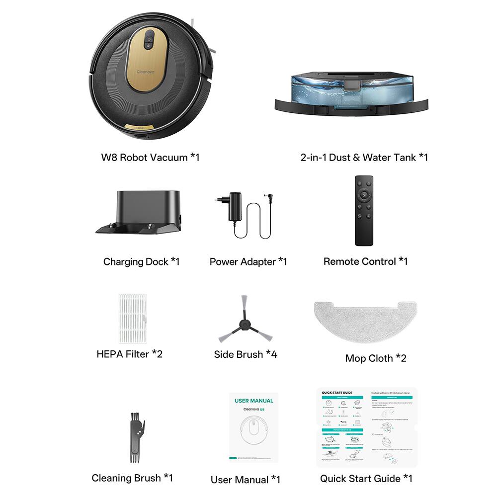 Cleanova W8 Robot Vacuum *1  
2-in-1 Dust & Water Tank *1  
Charging Dock *1  
Power Adapter *1  
Remote Control *1  
HEPA Filter *2  
Side Brush *4  
Mop Cloth *2  
Cleaning Brush *1  
User Manual *1  
Quick Start Guide *1