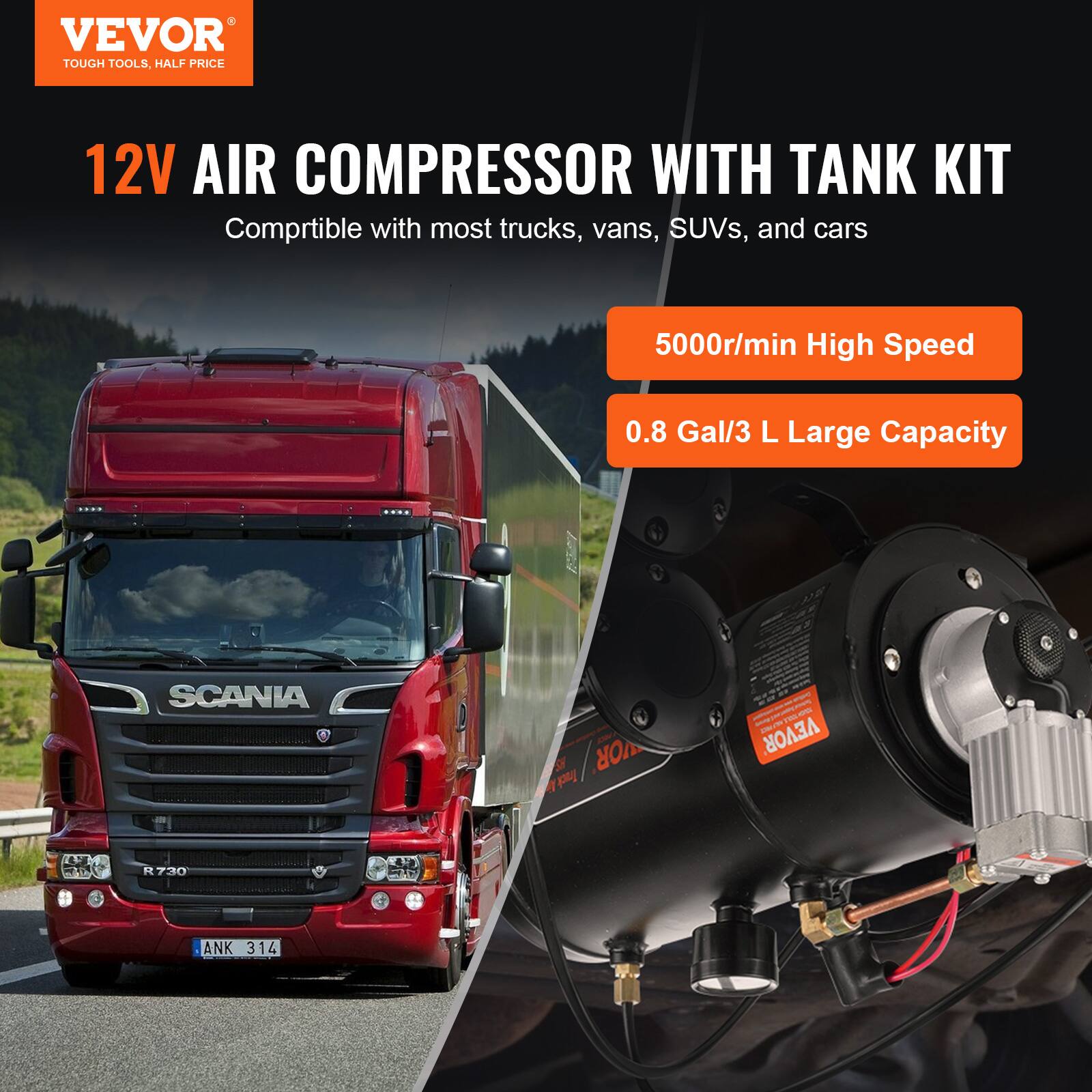 VEVOR TOUGH TOOLS, 12V AIR COMPRESSOR WITH TANK KIT  
Compatible with most trucks, vans, SUVs, and cars  
5000r/min High Speed  
0.8 Gal/3 L Large Capacity  
SCANIA  
VEVOR R730 ANK 314
