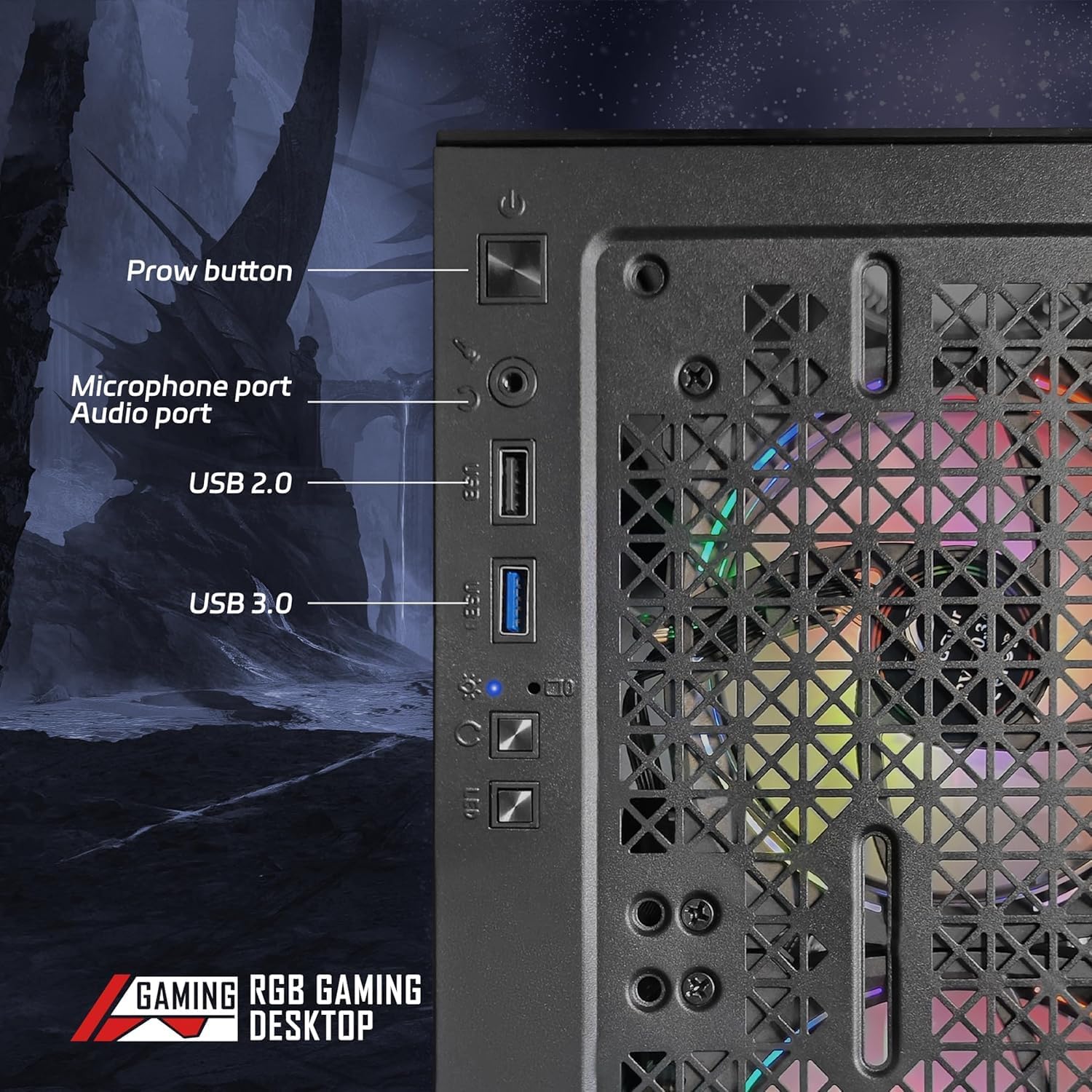 Prow button  
Microphone port  
Audio port  
USB 2.0  
USB 3.0  

GAMING RGB GAMING DESKTOP