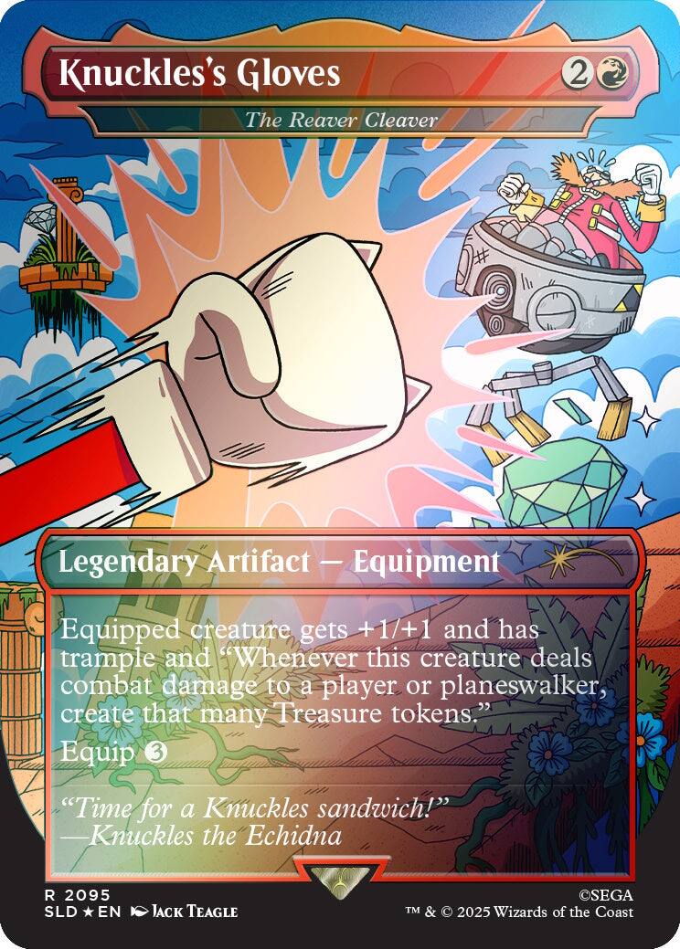 Knuckles's Gloves  
The Reaver Cleaver  
Legendary Artifact - Equipment  
Equipped creature gets +1/+1 and has trample and "Whenever this creature deals combat damage to a player or planeswalker, create that many Treasure tokens."  
Equip 3  
"Time for a Knuckles sandwich!" -Knuckles the Echidna  
R 2095 SLD EN  
JACK TEAGLE  
SEGA TM & 2025 Wizards of the Coast