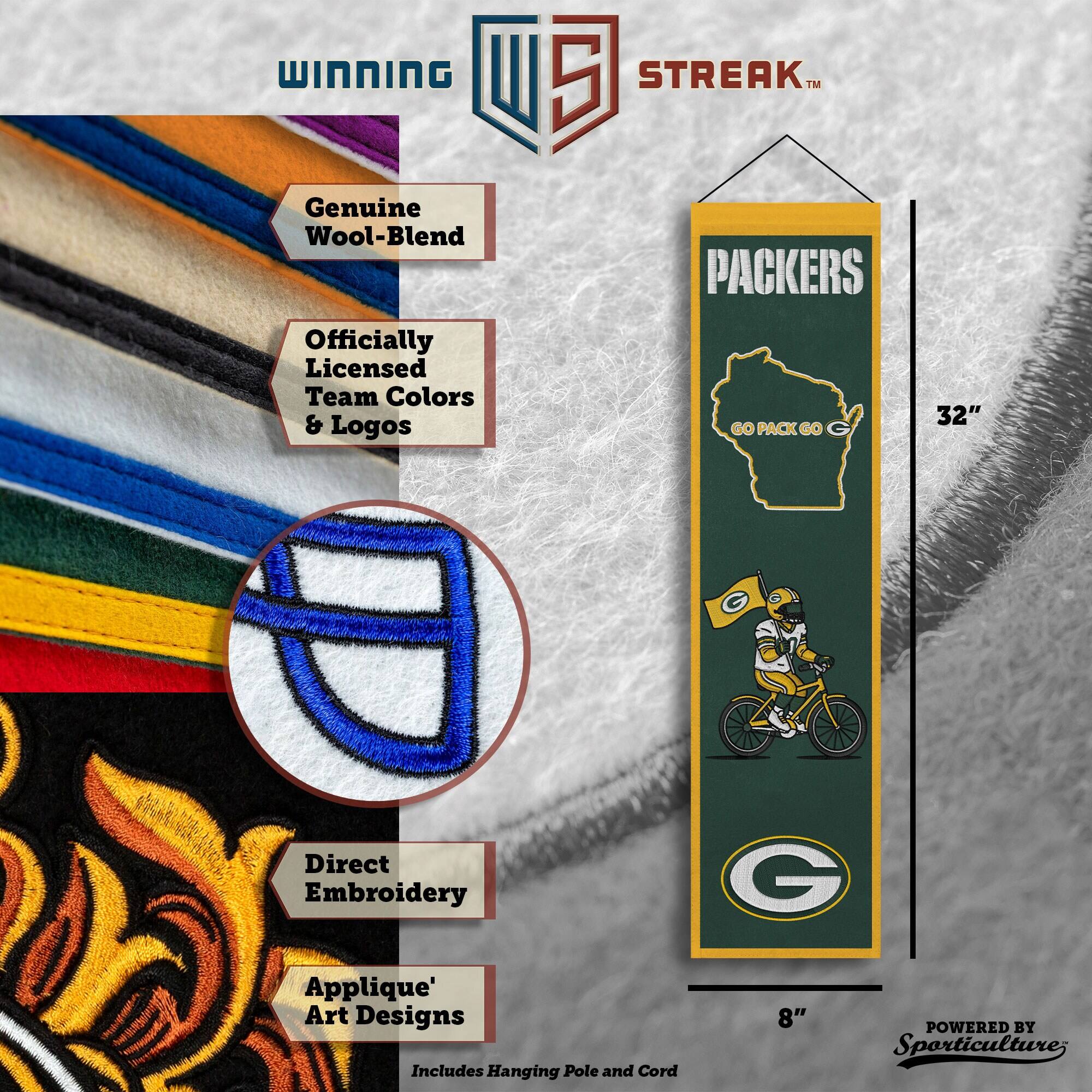 WINNING U 5 STREAK™ Genuine Wool-Blend Officially Licensed Team Colors & Logos PACKERS GO PACK GO 32" G Direct Embroidery G Applique' Art Designs Includes Hanging Pole and Cord 8" POWERED BY Sporticulture