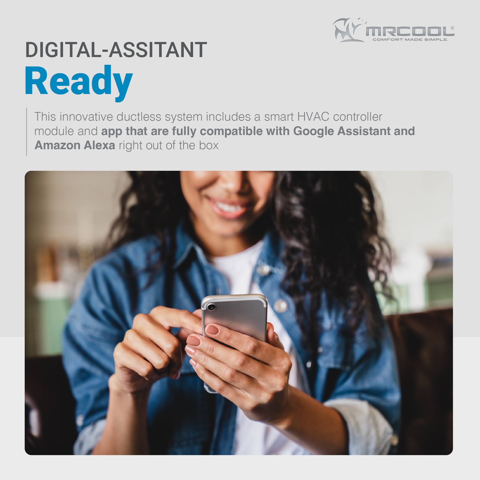 MRCOOL COMFORT MADE SIMPLE

DIGITAL-ASSISTANT Ready

This innovative ductless system includes a smart HVAC controller module and app that are fully compatible with Google Assistant and Amazon Alexa right out of the box