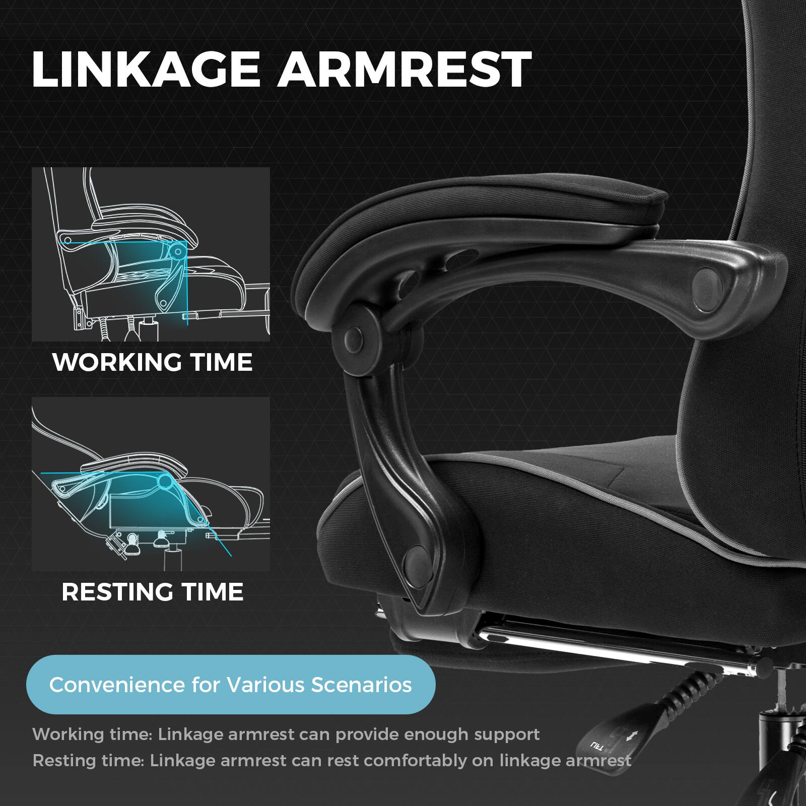 **LINKAGE ARMREST**

**WORKING TIME**

**RESTING TIME**

**Convenience for Various Scenarios**

Working time: Linkage armrest can provide enough support

Resting time: Linkage armrest can rest comfortably on linkage armrest