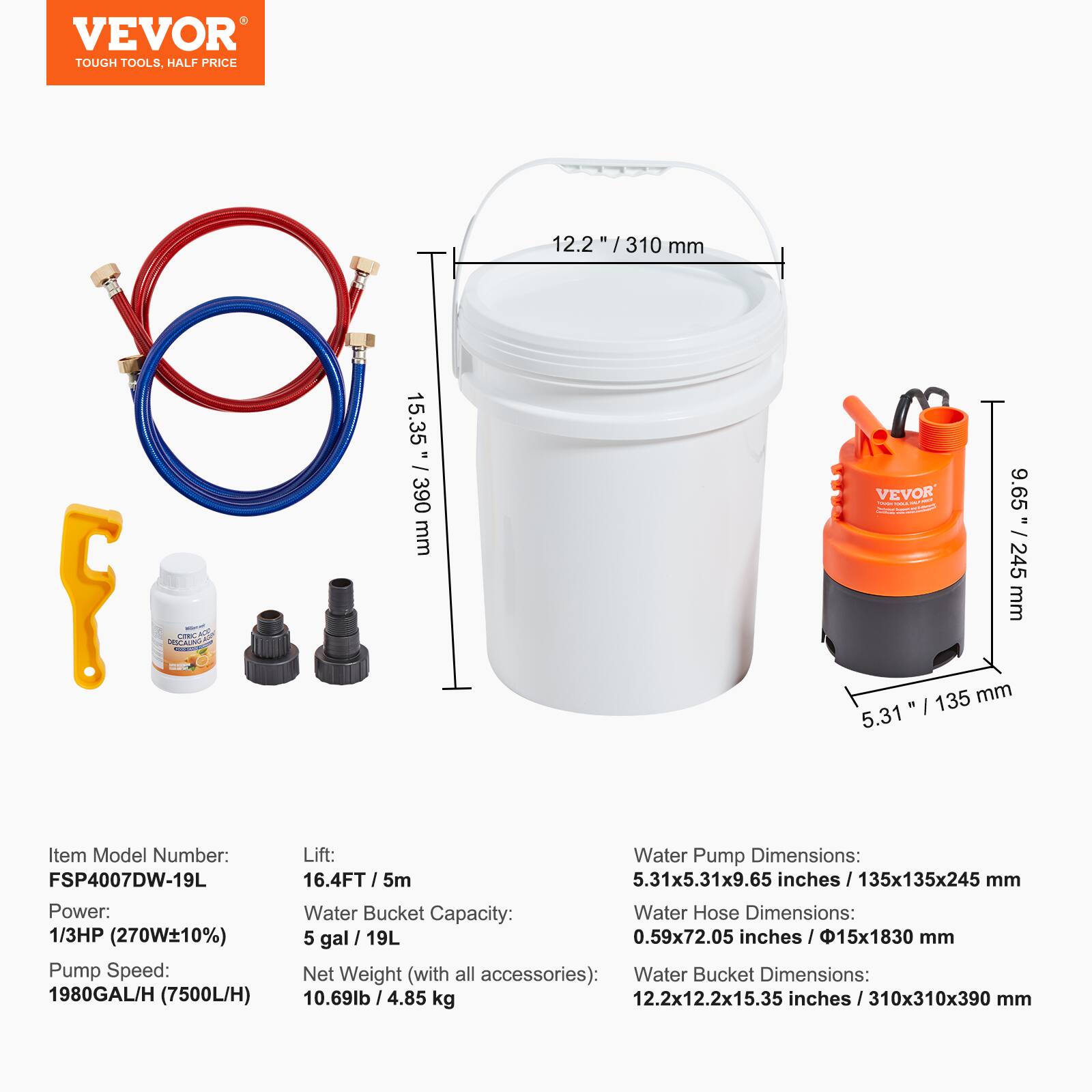 VEVOR TOUGH TOOLS, HALF PRICE

Item Model Number: FSP4007DW-19L

Power: 1/3HP (270W±10%)

Pump Speed: 1980GAL/H (7500L/H)

Lift: 16.4FT / 5m

Water Bucket Capacity: 5 gal / 19L

Net Weight (with all accessories): 10.69lb / 4.85 kg

Water Pump Dimensions: 5.31" x 5.31" x 9.65" inches / 135x135x245 mm

Water Hose Dimensions: 0.59" x 72.05" inches / Φ15x1830 mm

Water Bucket Dimensions: 12.2" x 12.2" x 15.35" inches / 310x310x390 mm