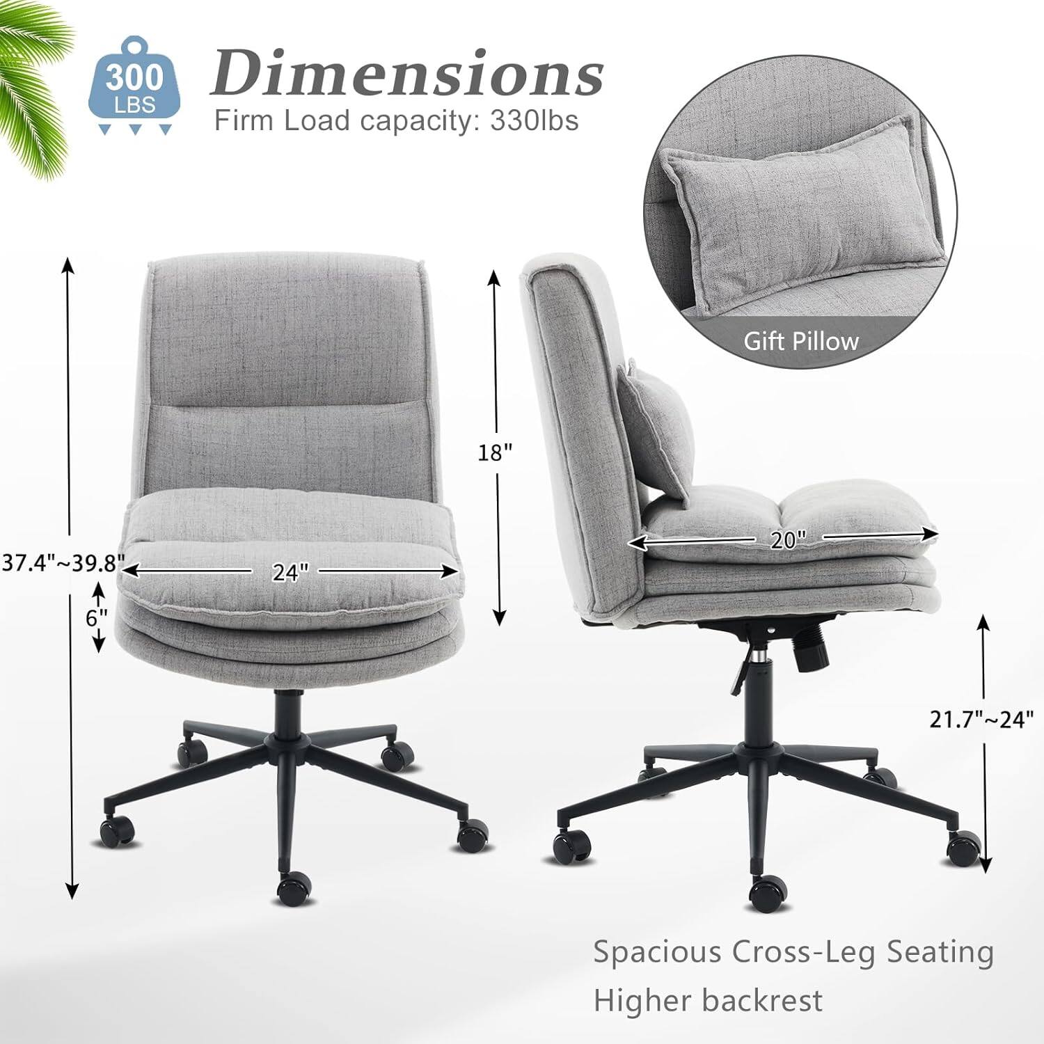 300 LBS  
Dimensions  
Firm Load capacity: 330lbs  
Gift Pillow  
18"  
37.4"~39.8"  
24"  
20"  
6"  
21.7"~24"  
Spacious Cross-Leg Seating  
Higher backrest
