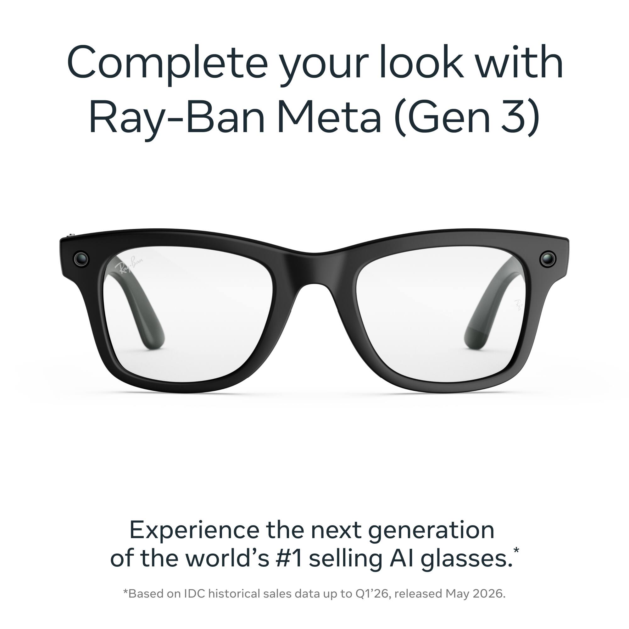 Complete your look with Ray-Ban Meta (Gen 3)

Experience the next generation of the world's #1 selling AI glasses. *Based on IDC historical sales data up to Q1'26, released May 2026.