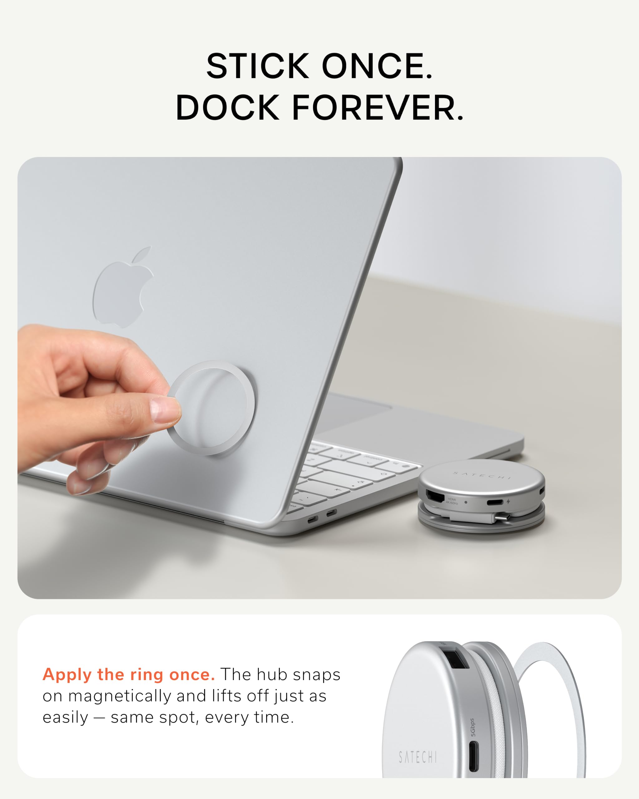 STICK ONCE. DOCK FOREVER.

SATECHI

Apply the ring once. The hub snaps on magnetically and lifts off just as easily — same spot, every time.

SATECHI