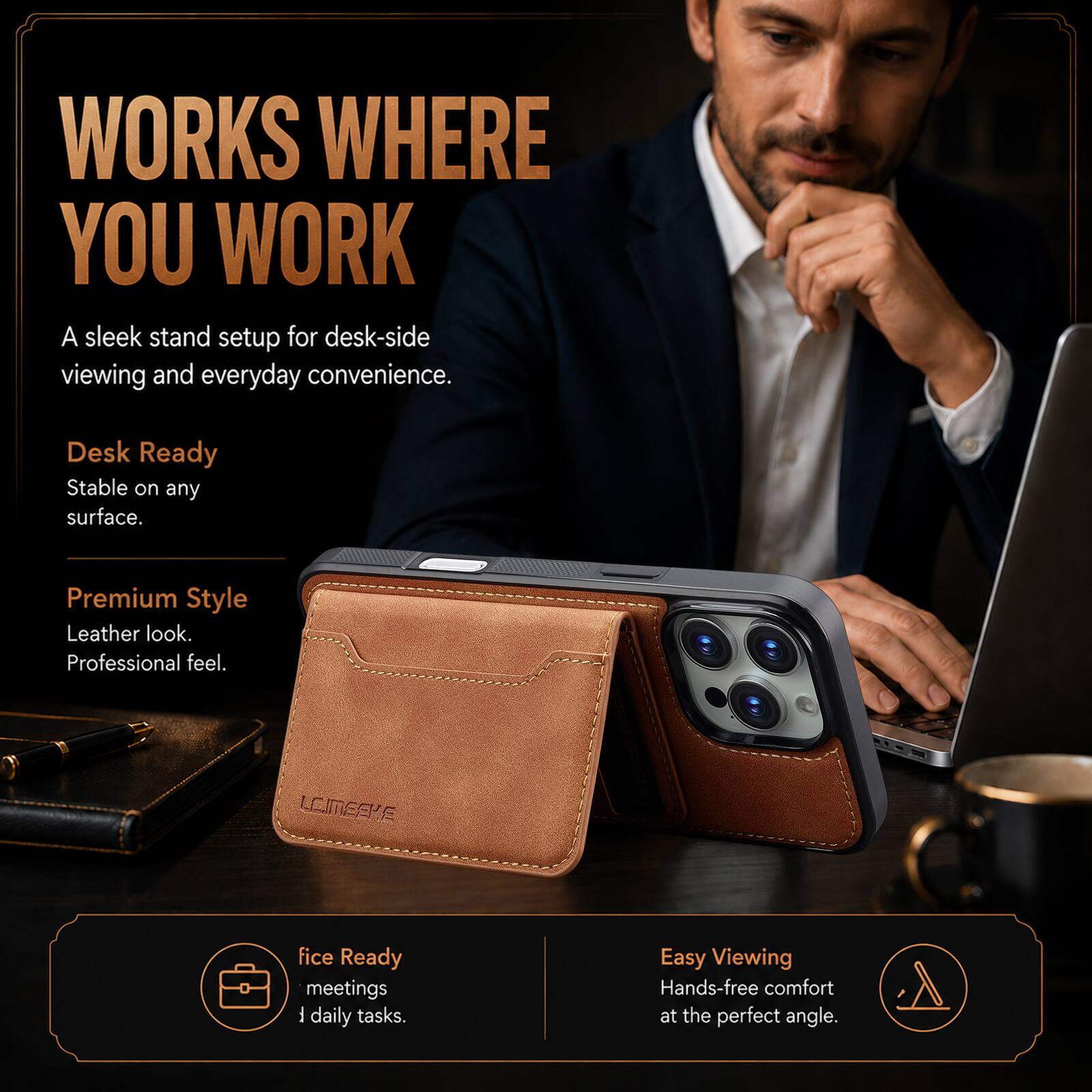 WORKS WHERE YOU WORK  
A sleek stand setup for desk-side viewing and everyday convenience.  

Desk Ready  
Stable on any surface.  

Premium Style  
Leather look.  
Professional feel.  

fice Ready  
meetings  
daily tasks.  

Easy Viewing  
Hands-free comfort at the perfect angle.