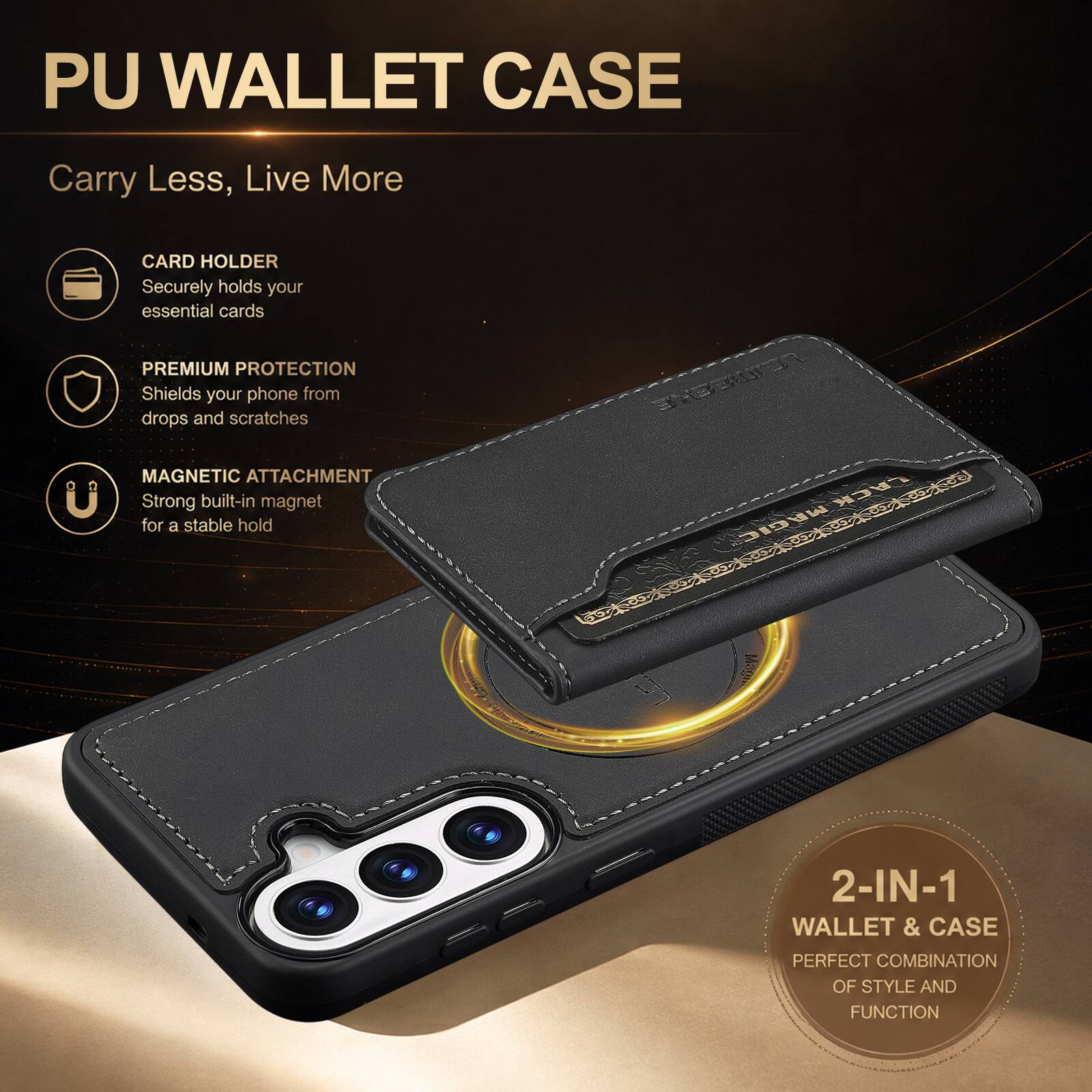 PU WALLET CASE

Carry Less, Live More

CARD HOLDER
Securely holds your essential cards

PREMIUM PROTECTION
Shields your phone from drops and scratches

MAGNETIC ATTACHMENT
Strong built-in magnet for a stable hold

2-IN-1 WALLET & CASE
PERFECT COMBINATION OF STYLE AND FUNCTION