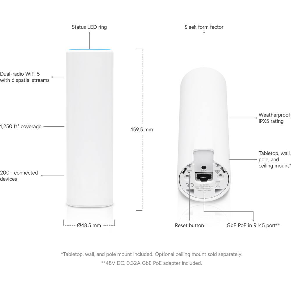 - Status LED ring
- Sleek form factor
- Dual-radio WiFi 5 with 6 spatial streams
- 1,250 ft² coverage
- 200+ connected devices
- 159.5 mm
- Weatherproof IPX5 rating
- Tabletop, wall, pole, and ceiling mount* - 48.5 mm
- Reset button
- GbE PoE in RJ45 port**
- *Tabletop, wall, and pole mount included. Optional ceiling mount sold separately.
- **48V DC, 0.32A GbE PoE adapter included.