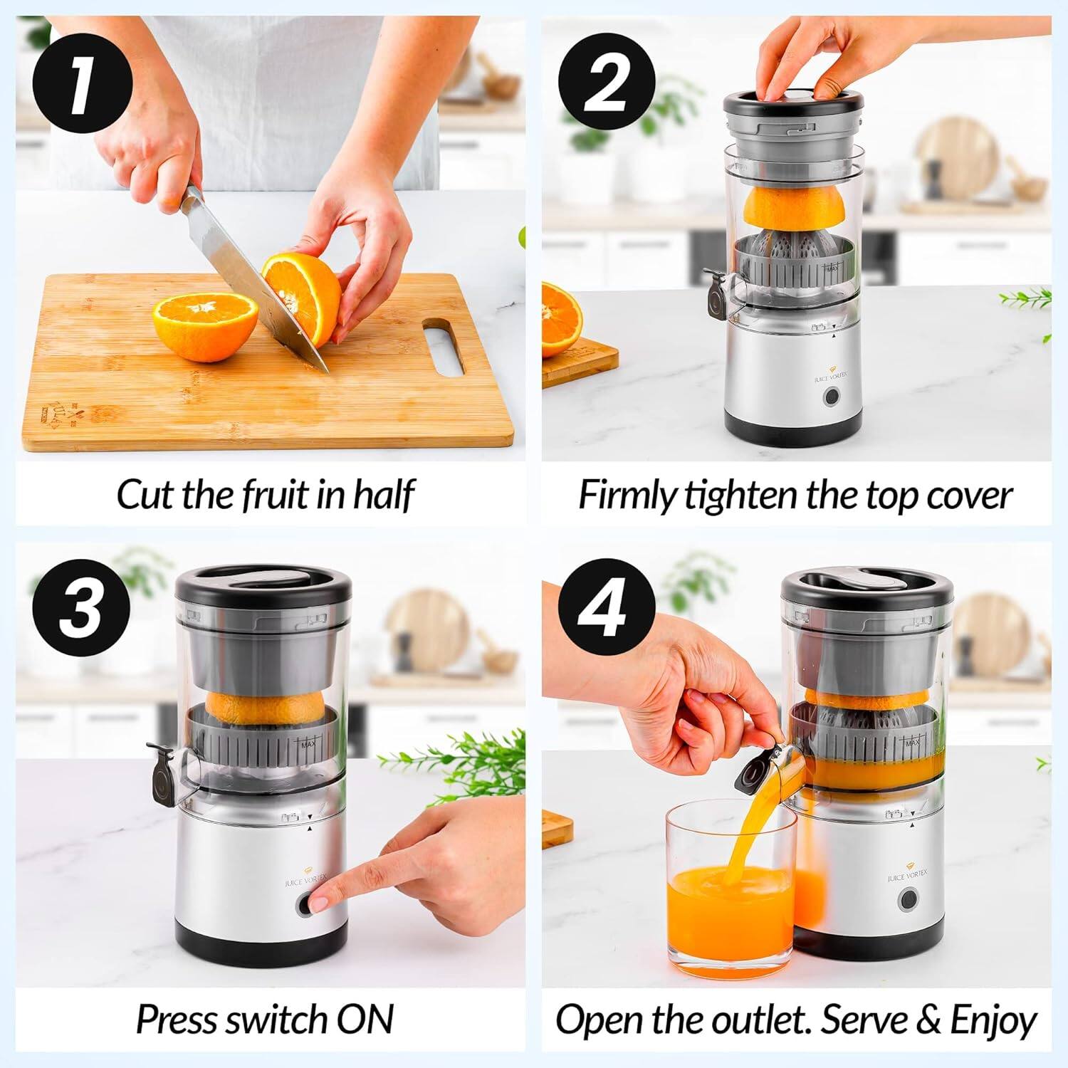 1. Cut the fruit in half

2. Firmly tighten the top cover

3. Press switch ON

4. Open the outlet. Serve & Enjoy