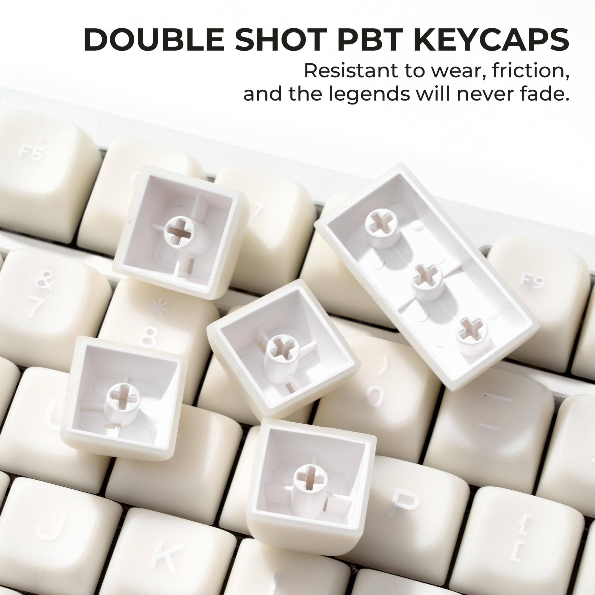 DOUBLE SHOT PBT KEYCAPS  
Resistant to wear, friction, and the legends will never fade.