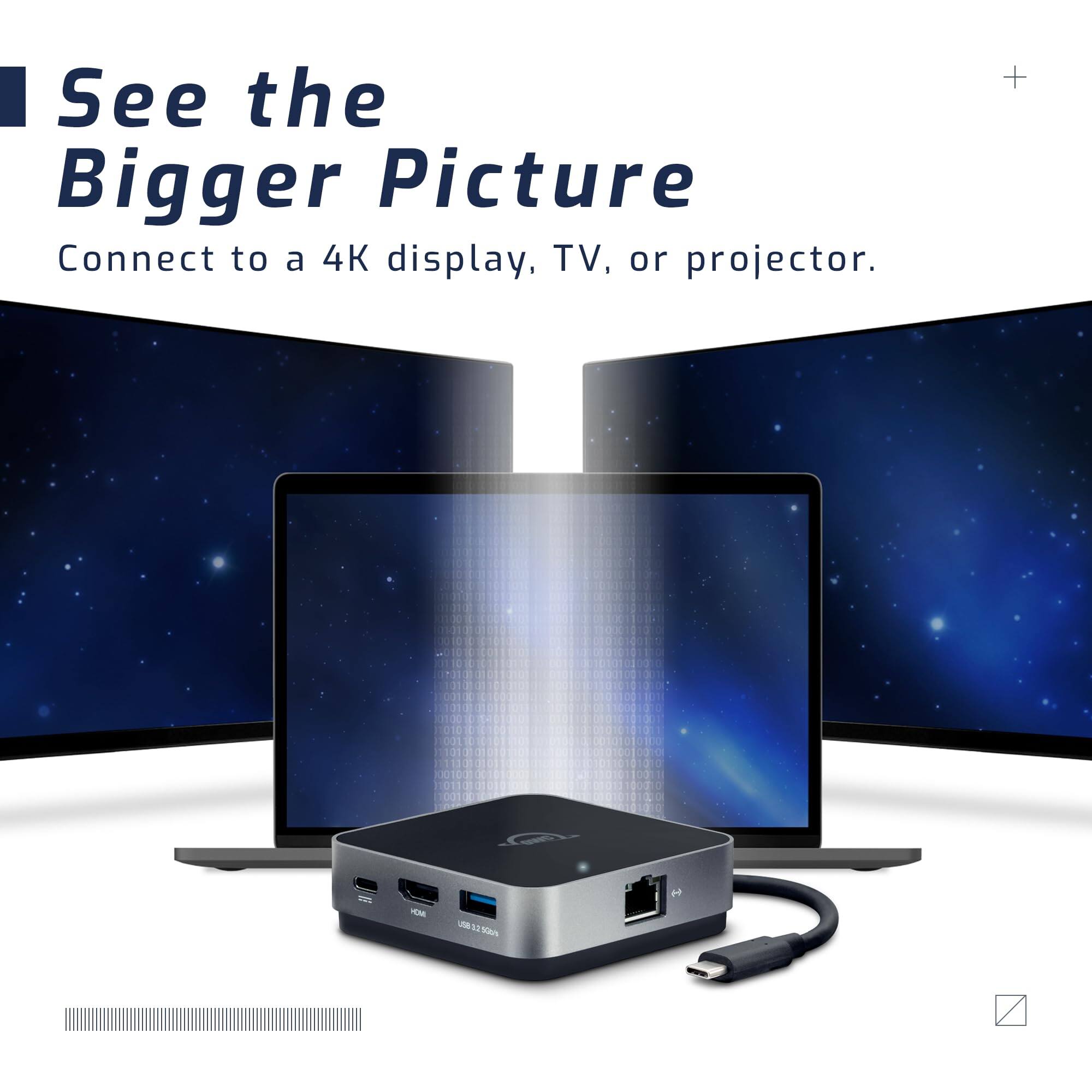 See the Bigger Picture  
Connect to a 4K display, TV, or projector.