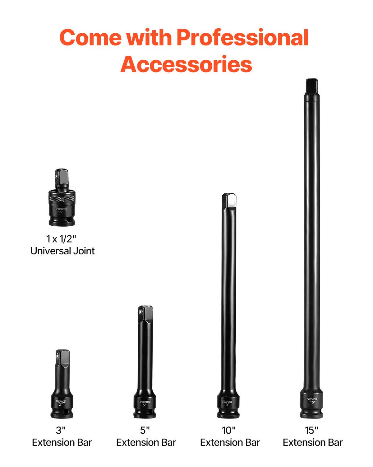 Come with Professional Accessories

1 X 1/2" Universal Joint
3" Extension Bar
5" Extension Bar
10" Extension Bar
15" Extension Bar