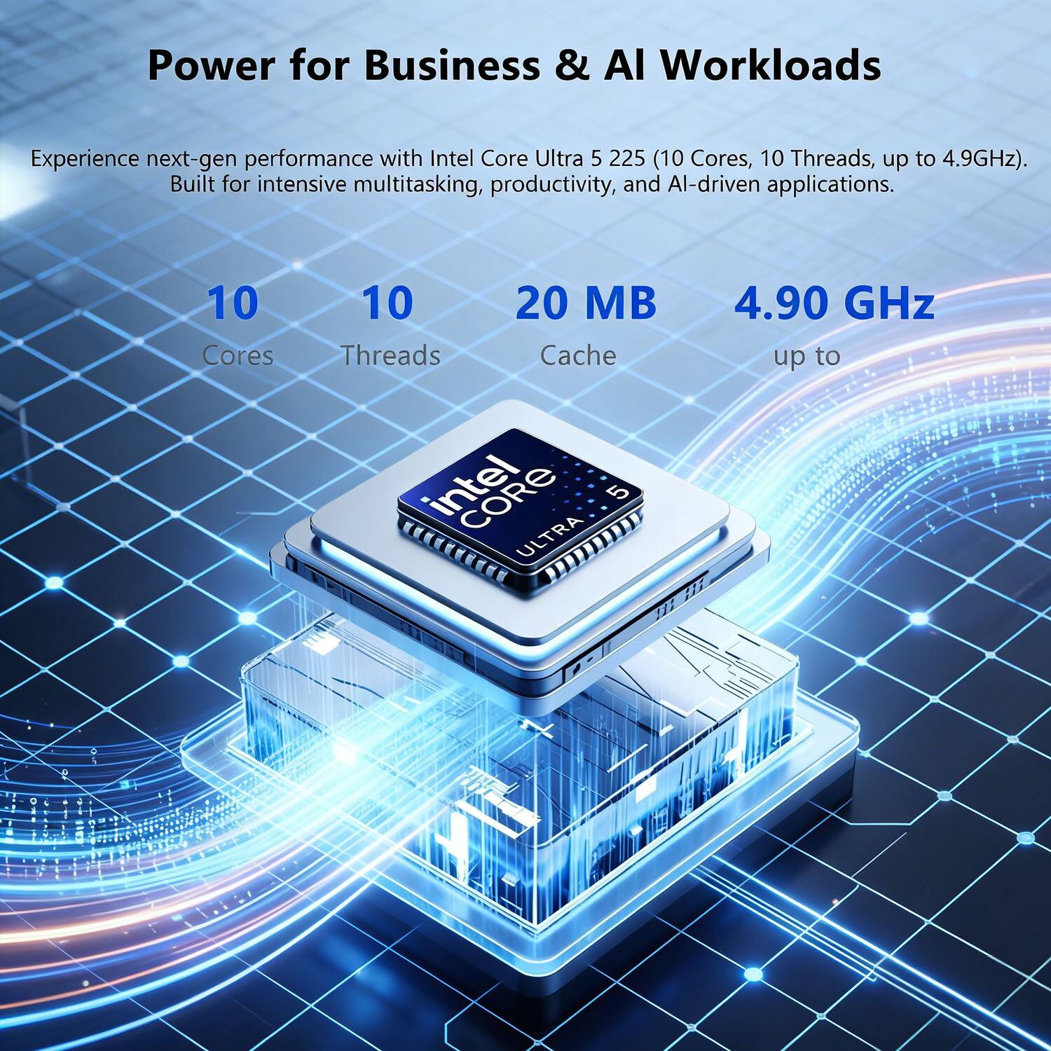 Power for Business & AI Workloads

Experience next-gen performance with Intel Core Ultra 5 225 (10 Cores, 10 Threads, up to 4.9GHz). Built for intensive multitasking, productivity, and AI-driven applications.

10 Cores  
10 Threads  
20 MB Cache  
4.90 GHz up to