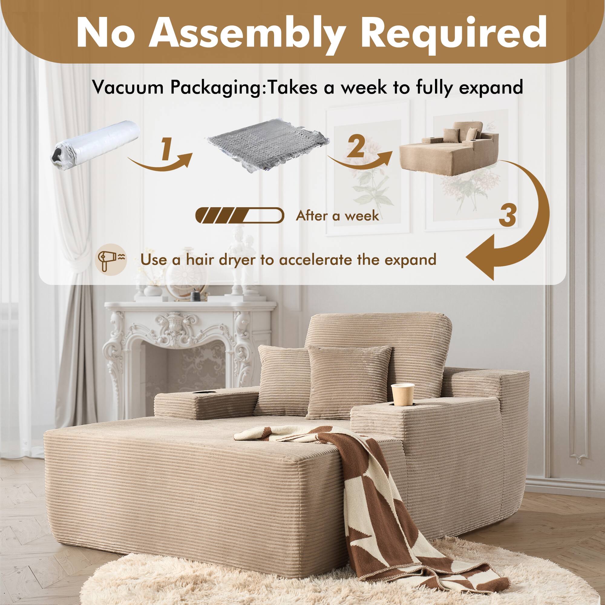 No Assembly Required

Vacuum Packaging: Takes a week to fully expand

1. After a week
2. Use a hair dryer to accelerate the expand

Use a hair dryer to accelerate the expand