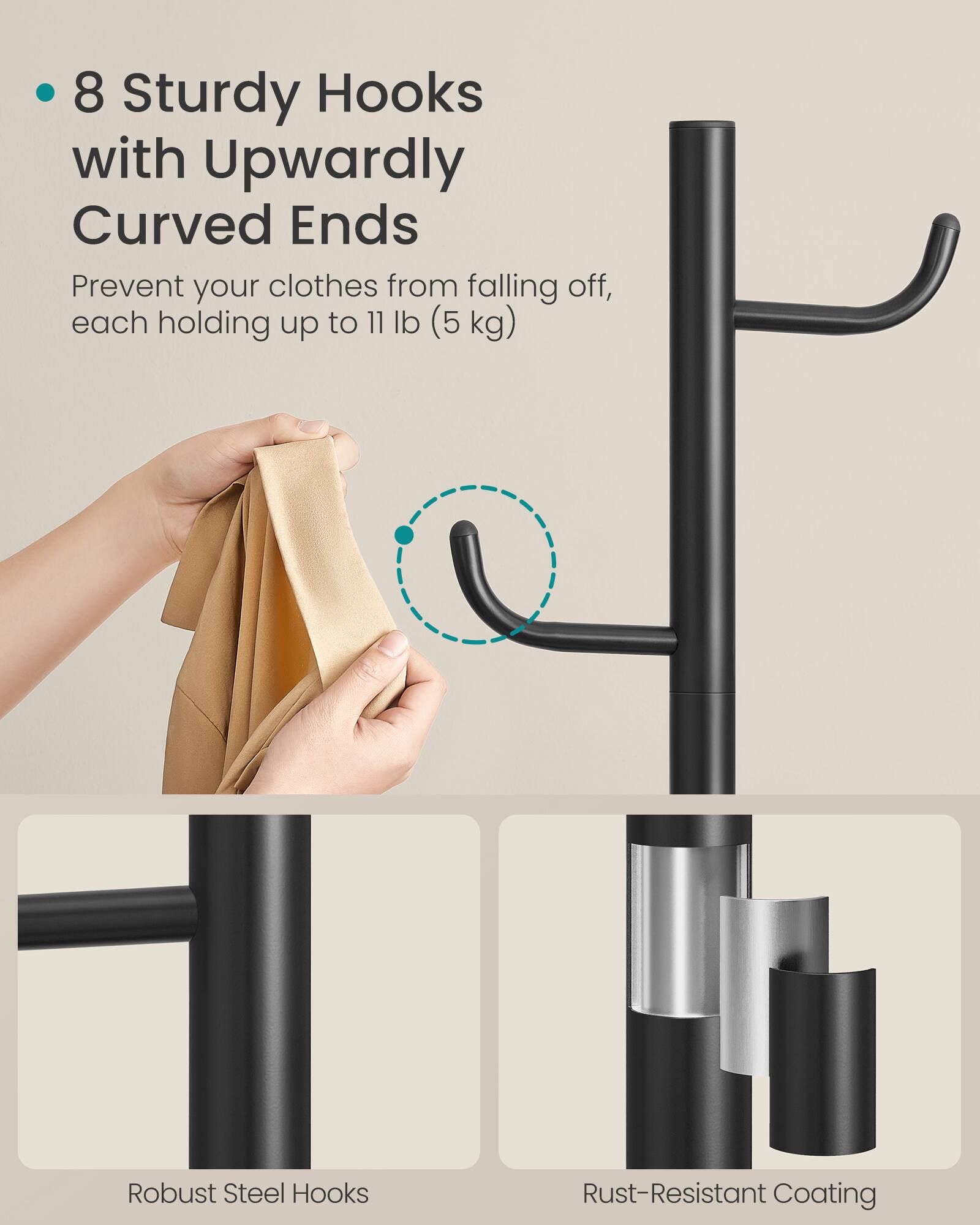 8 Sturdy Hooks with Upwardly Curved Ends  
Prevent your clothes from falling off, each holding up to 11 lb (5 kg)  

Robust Steel Hooks  
Rust-Resistant Coating