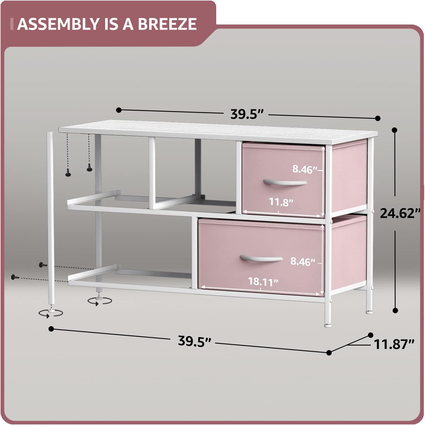 ASSEMBLY IS A BREEZE

- 39.5"
- 8.46"
- 11.8"
- 24.62"
- 8.46"
- 18.11"
- 39.5"
- 11.87"