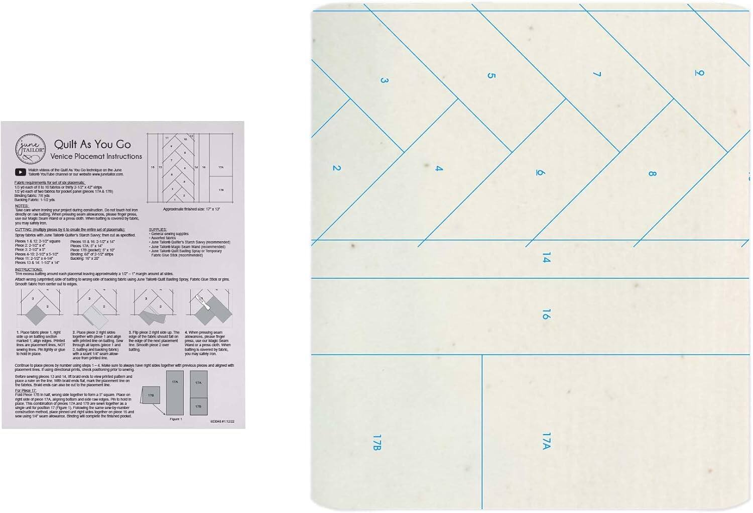 Quilt As You Go Venice Placemat Instructions

Fabric requirements for a set of 12 placemats:
- 10 12" x 12" squares (12)
- 1 1/2" binding (76 yd)

Take care when working on your project during construction. Do not touch iron.

CUTTING: Multiply pieces by 2 to create the entire set of placemats.

1. Place piece 1, right side up, on the batting. Pin, baste, and cut.
2. Place piece 2, right side up, on the batting. Pin, baste, and cut.
3. Flip piece 2 right side up and place on top of the edge of the previous placemat. Pin, baste, and cut.
4. When pressing seams, use Magic Steam or a dry iron.

INSTRUCTIONS:
1. Place fabric piece 1, right side up, on the batting. Pin, baste, and cut.
2. Place piece 2, right side up, on the batting. Pin, baste, and cut.
3. Flip piece 2 right side up and place on top of the edge of the previous placemat. Pin, baste, and cut.
4. When pressing seams, use Magic Steam or a dry iron.

Continue placing pieces by using steps 1-4. Make sure to always have right sides together with previous pieces and aligned with the placement line.

For placemat 17, wrong side up, baste together the two 12" squares as a unit. Place on the batting.

For placemat 18, wrong side up, baste together the two 12" squares as a unit. Place on the batting.

Continue placing pieces by using steps 1-4. Make sure to always have right sides together with previous pieces and aligned with the placement line.

Place on the batting. Press seams open. Trim excess batting.

Place on the batting. Press seams open. Trim excess batting.

Place on the batting. Press seams open. Trim excess batting.

Place on the batting. Press seams open. Trim excess batting.

Place on the batting. Press seams open. Trim excess batting.
