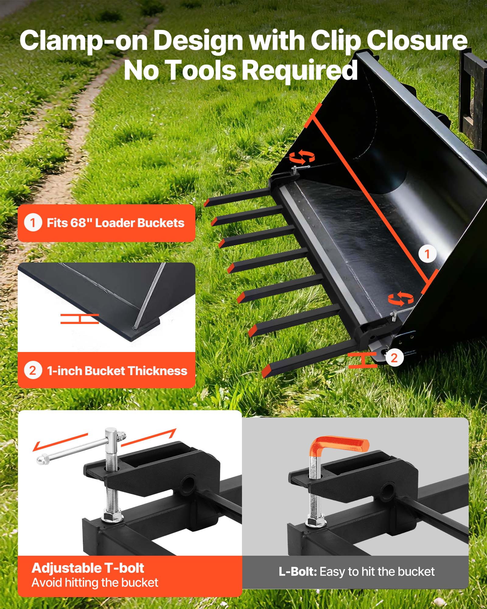 Clamp-on Design with Clip Closure  
No Tools Required  

1. Fits 68" Loader Buckets  
2. 1-inch Bucket Thickness  

Adjustable T-bolt  
Avoid hitting the bucket  

L-Bolt: Easy to hit the bucket