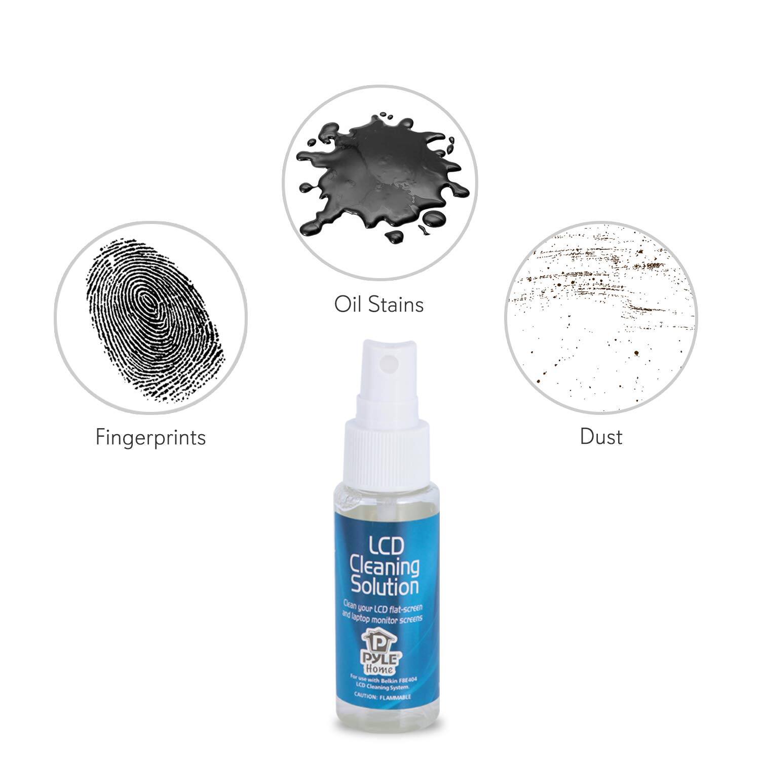 Oil Stains  
Fingerprints  
Dust  

LCD Cleaning Solution  

Daan your LCD flat-screen or laptop monitor screen  

PYLE Home  

CAUTION