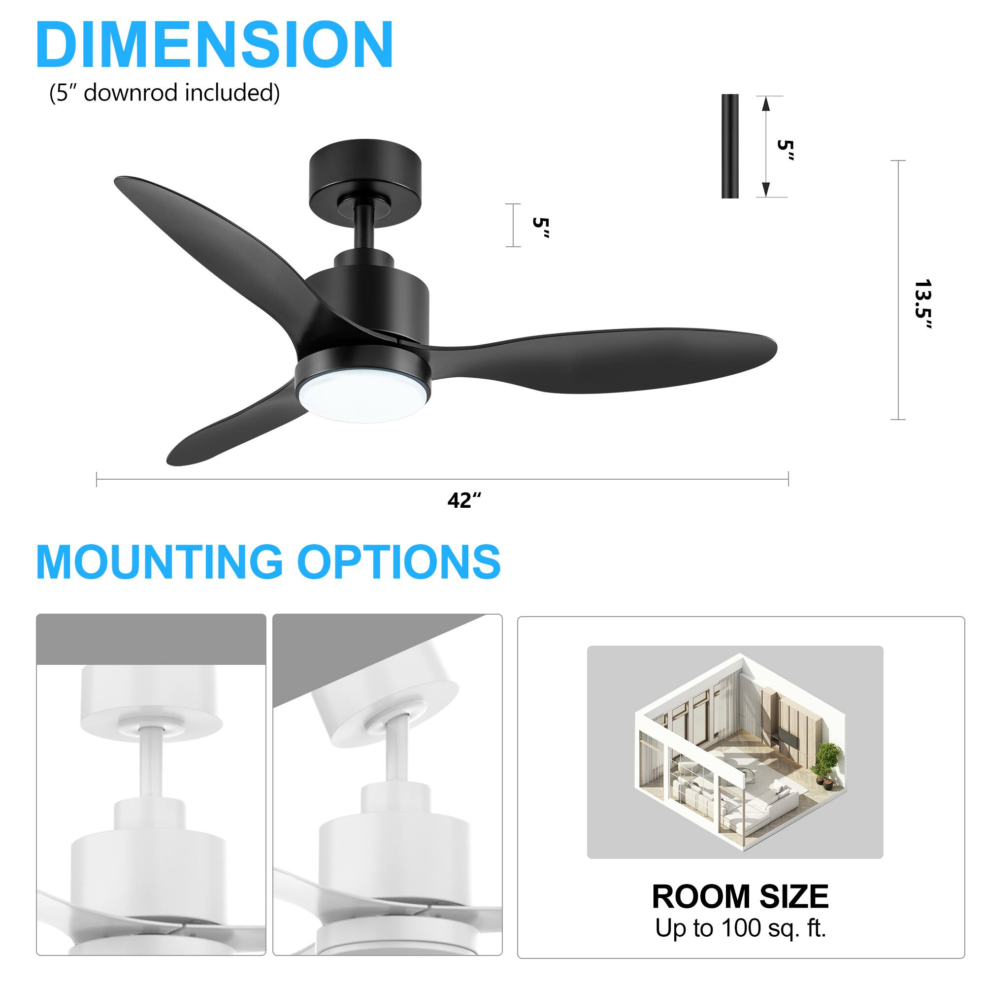 DIMENSION (5" downrod included) 5" I 5"  13.5" 42" MOUNTING OPTIONS ROOM SIZE Up to 100 sq. ft.