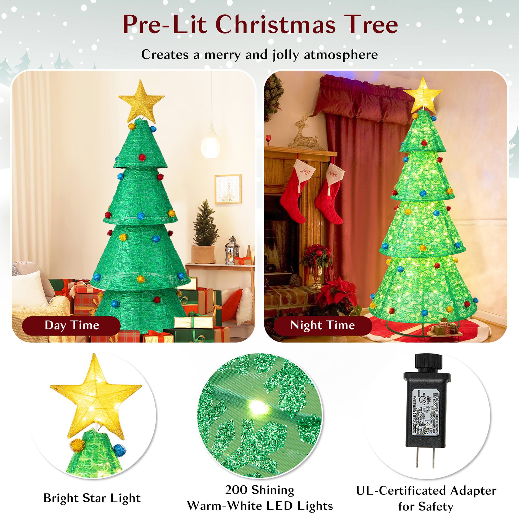 Pre-Lit Christmas Tree  
Creates a merry and jolly atmosphere  

Day Time  
Night Time  

Bright Star Light  
200 Shining Warm-White LED Lights  
UL-Certificated Adapter for Safety