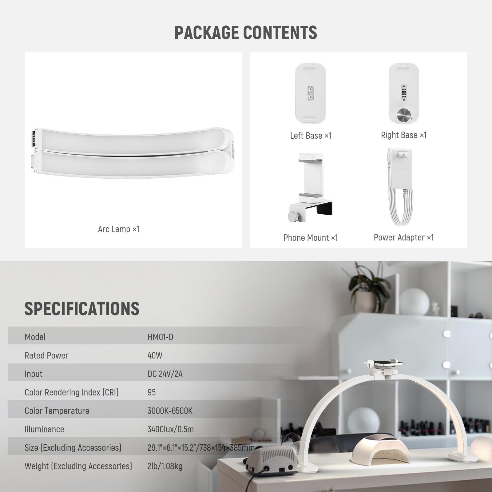 PACKAGE CONTENTS  
- Left Base x1  
- Right Base x1  
- Arc Lamp x1  
- Phone Mount x1  
- Power Adapter x1  

SPECIFICATIONS  
- Model: HM01-D  
- Rated Power: 40W  
- Input: DC 24V/2A  
- Color Rendering Index (CRI): 95  
- Color Temperature: 3000K-6500K  
- Illuminance: 3400lux/0.5m  
- Size (Excluding Accessories): 29.1x6.1x15.2*/738x154x385mm  
- Weight (Excluding Accessories): 2lb/1.08kg