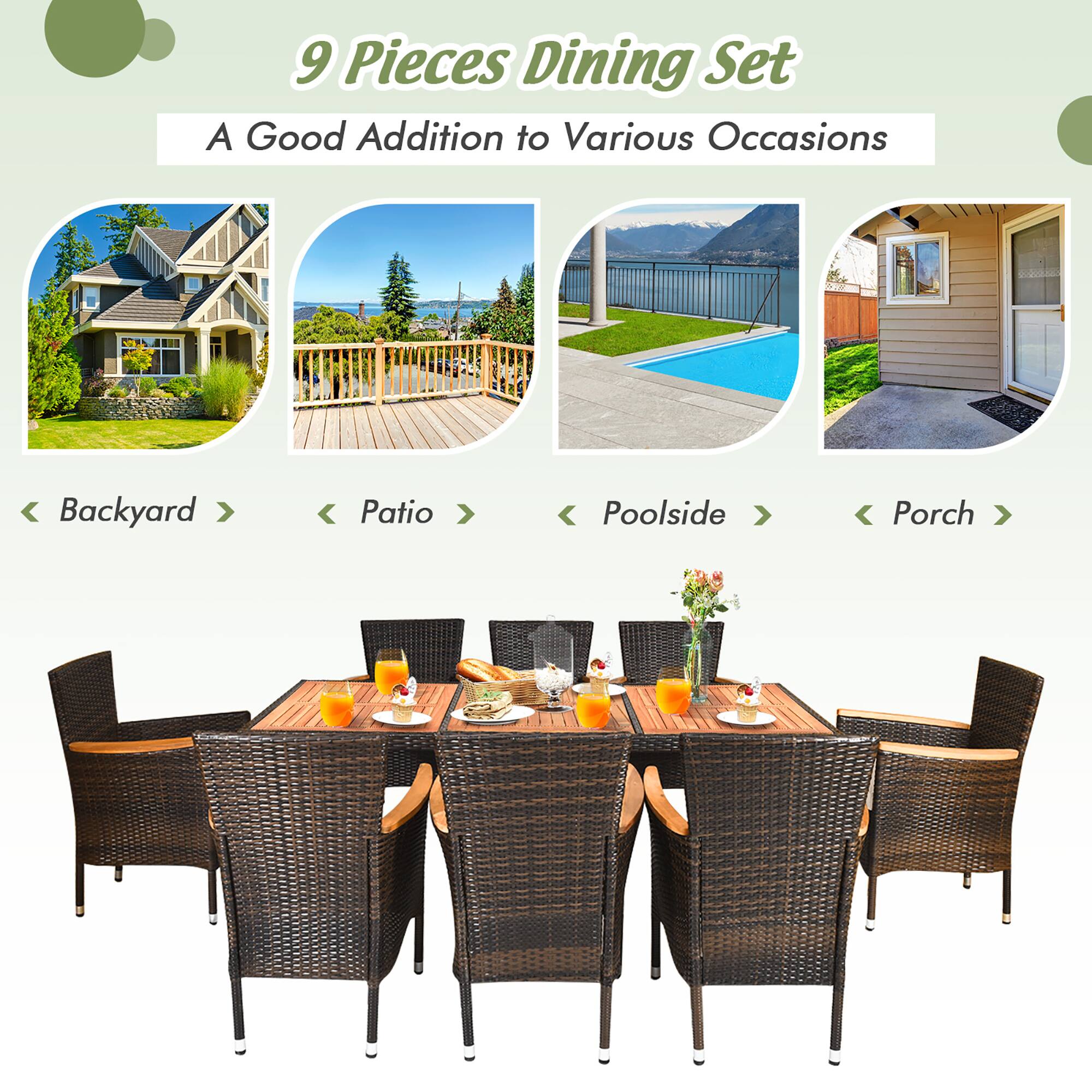 9 Pieces Dining Set
A Good Addition to Various Occasions
Backyard
Patio
Poolside
Porch