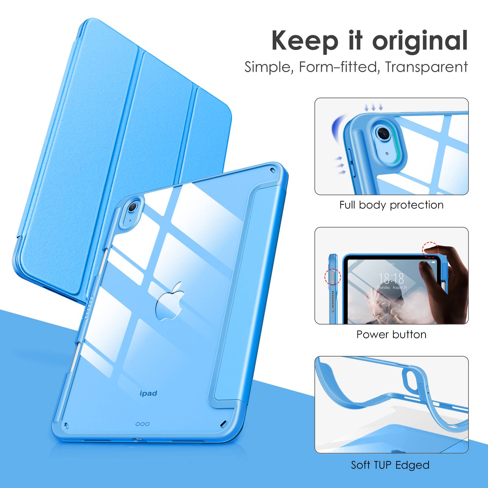 Keep it original  
Simple, Form-fitted, Transparent  

Full body protection  

Power button  

Soft TUP Edged